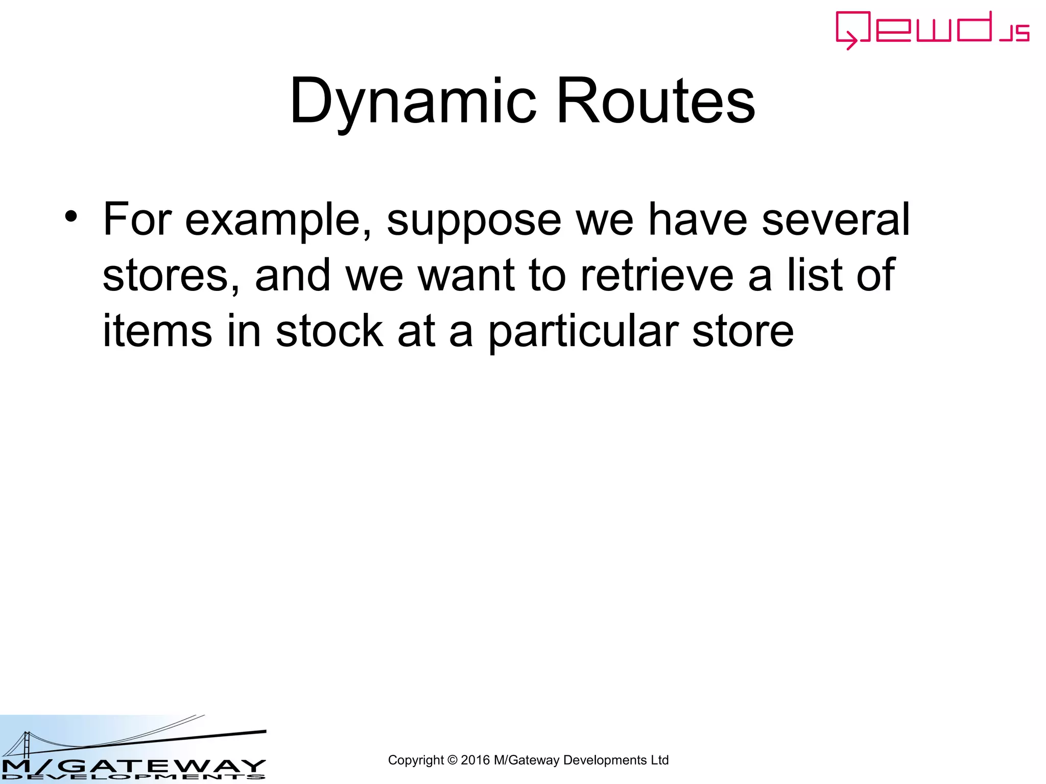 Copyright © 2016 M/Gateway Developments Ltd
Dynamic Routes
• For example, suppose we have several
stores, and we want to retrieve a list of
items in stock at a particular store
 