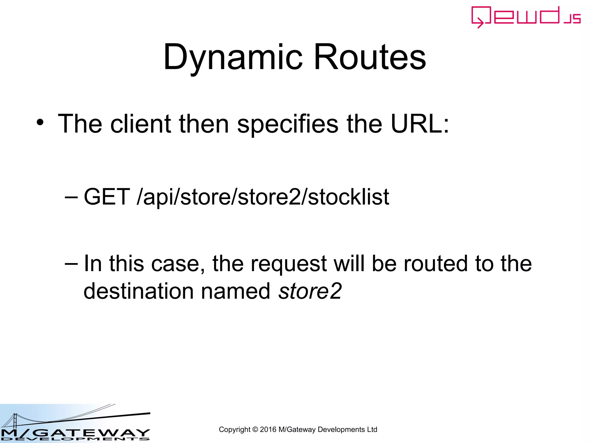 Copyright © 2016 M/Gateway Developments Ltd
Dynamic Routes
• The client then specifies the URL:
– GET /api/store/store2/stocklist
– In this case, the request will be routed to the
destination named store2
 