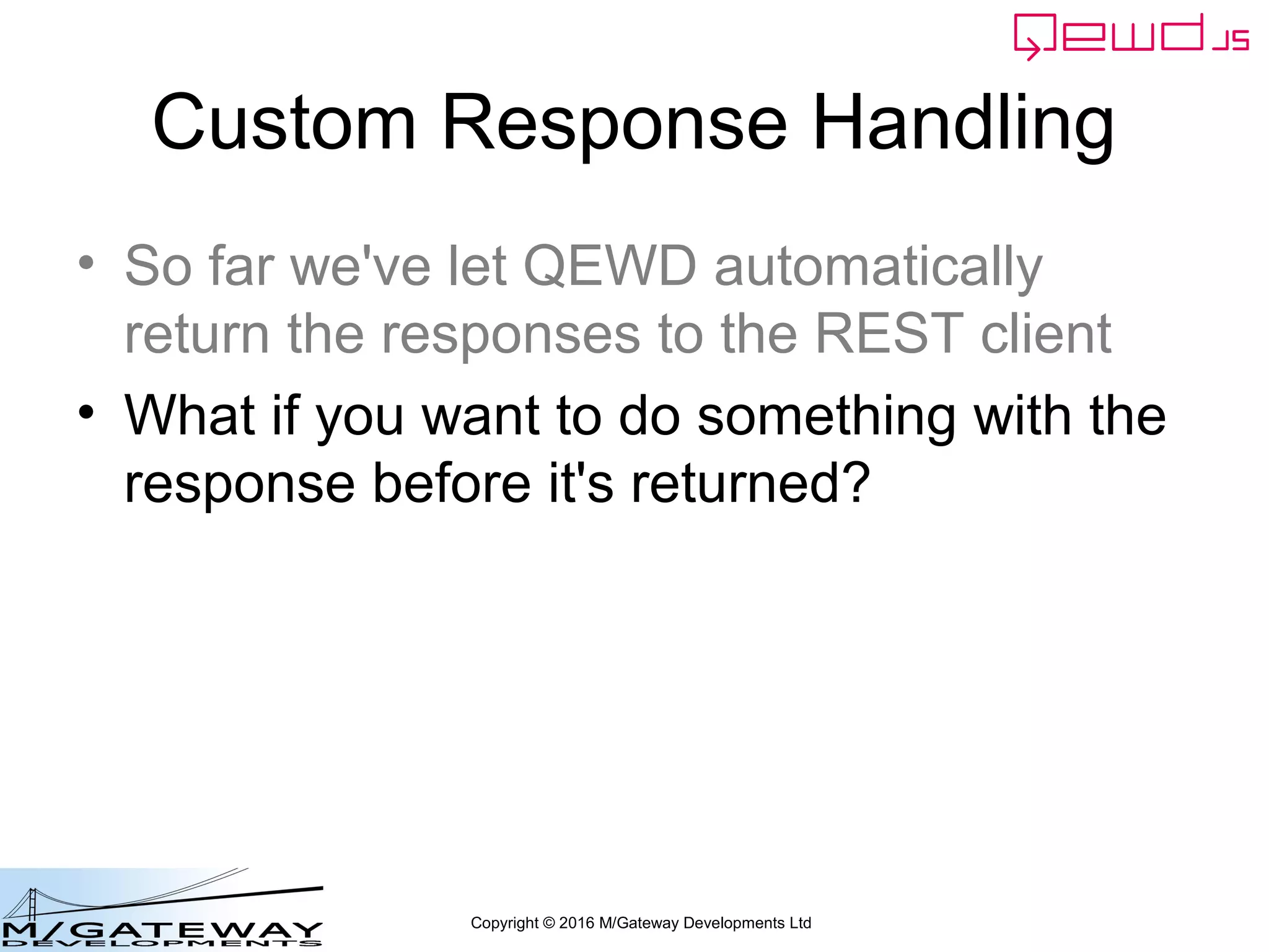 Copyright © 2016 M/Gateway Developments Ltd
Custom Response Handling
• So far we've let QEWD automatically
return the responses to the REST client
• What if you want to do something with the
response before it's returned?
 