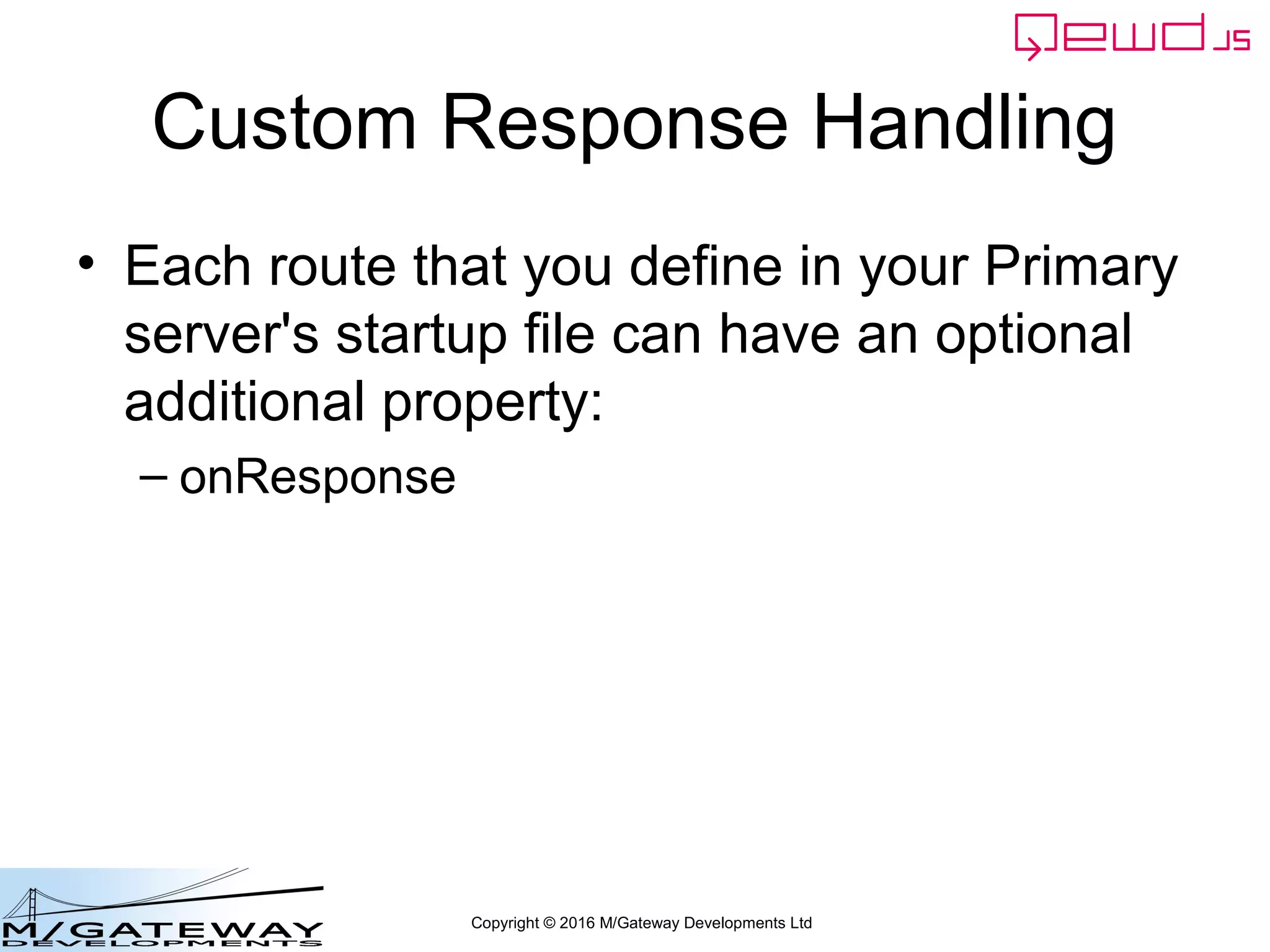 Copyright © 2016 M/Gateway Developments Ltd
Custom Response Handling
• Each route that you define in your Primary
server's startup file can have an optional
additional property:
– onResponse
 