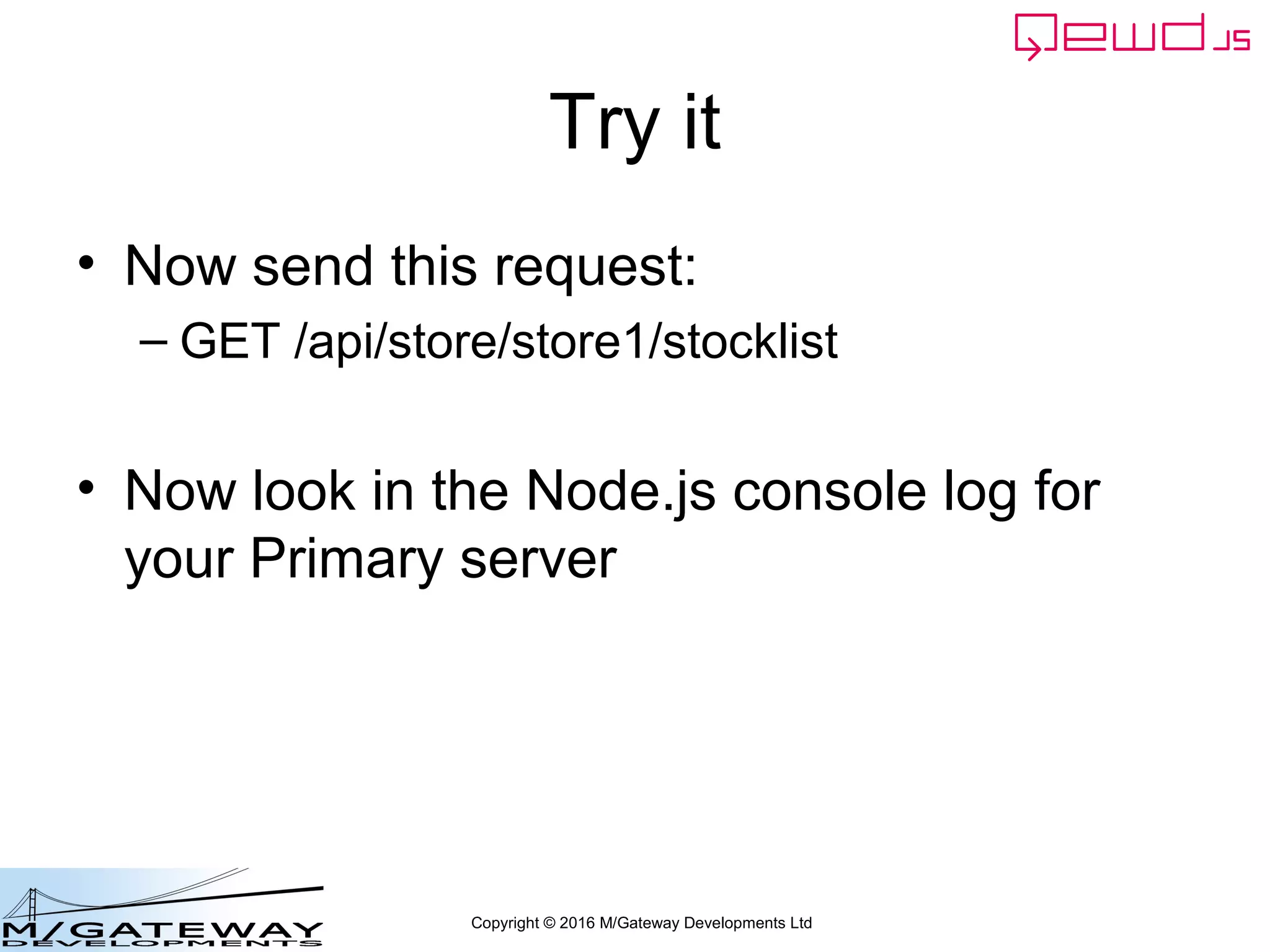 Copyright © 2016 M/Gateway Developments Ltd
Try it
• Now send this request:
– GET /api/store/store1/stocklist
• Now look in the Node.js console log for
your Primary server
 