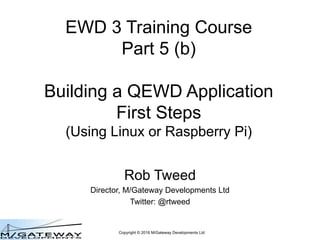 Copyright © 2016 M/Gateway Developments Ltd
EWD 3 Training Course
Part 5 (b)
Building a QEWD Application
First Steps
(Using Linux or Raspberry Pi)
Rob Tweed
Director, M/Gateway Developments Ltd
Twitter: @rtweed
 