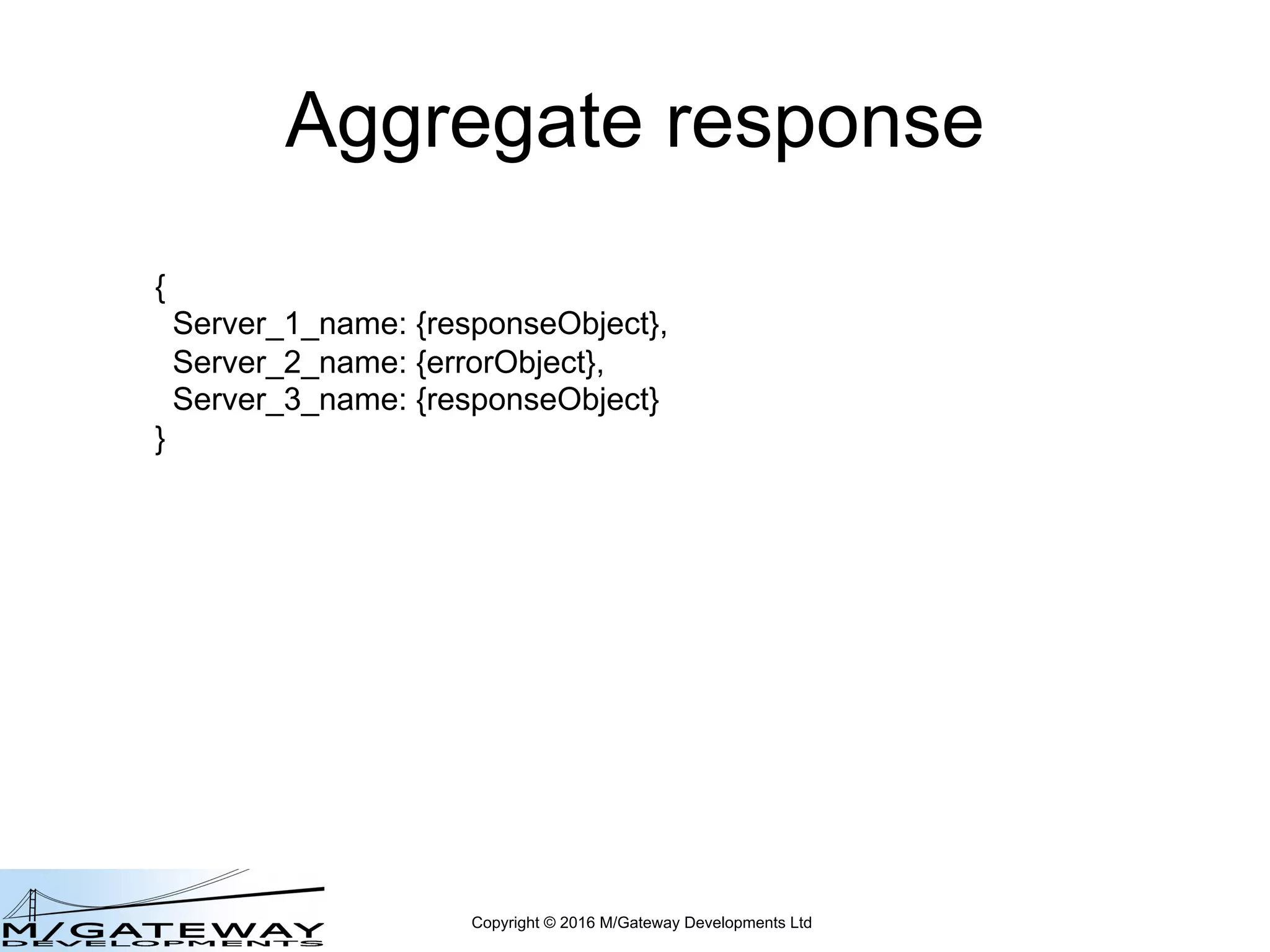 Copyright © 2016 M/Gateway Developments Ltd
Aggregate response
{
Server_1_name: {responseObject},
Server_2_name: {errorObject},
Server_3_name: {responseObject}
}
 