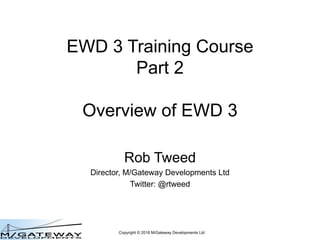 Copyright © 2016 M/Gateway Developments Ltd
EWD 3 Training Course
Part 2
Overview of EWD 3
Rob Tweed
Director, M/Gateway Developments Ltd
Twitter: @rtweed
 