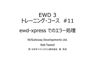 EWD 3
トレーニング・コース #11
ewd-xpress でのエラー処理
M/Gateway Developments Ltd.
Rob Tweed
訳: 日本ダイナシステム株式会社 嶋 芳成
 