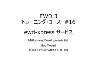 EWD 3
トレーニング・コース #16
ewd-xpress サービス
M/Gateway Developments Ltd.
Rob Tweed
訳: 日本ダイナシステム株式会社 嶋 芳成
 