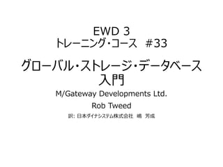 EWD 3
トレーニング・コース #17
グローバル・ストレージ・データベース
入門
M/Gateway Developments Ltd.
Rob Tweed
訳: 日本ダイナシステム株式会社 嶋 芳成
 