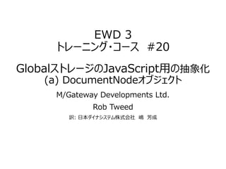 EWD 3
トレーニング・コース #20
GlobalストレージのJavaScript用の抽象化
(a) DocumentNodeオブジェクト
M/Gateway Developments Ltd.
Rob Tweed
訳: 日本ダイナシステム株式会社 嶋 芳成
 