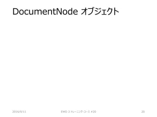 DocumentNode オブジェクト
2016/9/11 EWD 3 トレーニング・コース #20 20
 