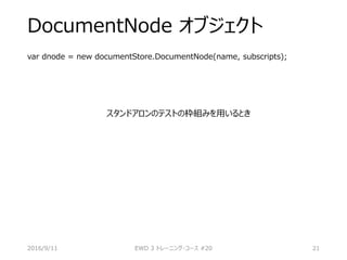 DocumentNode オブジェクト
var dnode = new documentStore.DocumentNode(name, subscripts);
スタンドアロンのテストの枠組みを用いるとき
2016/9/11 EWD 3 トレーニング・コース #20 21
 