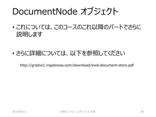 DocumentNode オブジェクト
• これについては、このコースのこれ以降のパートでさらに
説明します
• さらに詳細については、以下を参照してください
http://gradvs1.mgateway.com/download/ewd-document-store.pdf
2016/9/11 EWD 3 トレーニング・コース #20 39
 