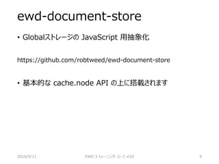 ewd-document-store
• Globalストレージの JavaScript 用抽象化
https://github.com/robtweed/ewd-document-store
• 基本的な cache.node API の上に搭載されます
2016/9/11 EWD 3 トレーニング・コース #20 9
 
