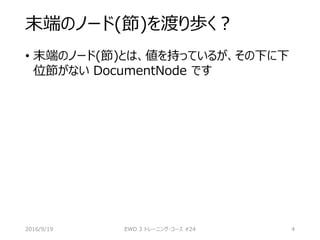 末端のノード(節)を渡り歩く？
• 末端のノード(節)とは、値を持っているが、その下に下
位節がない DocumentNode です
2016/9/19 EWD 3 トレーニング・コース #24 4
 