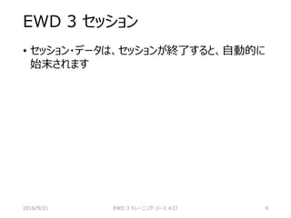 EWD 3 セッション
• セッション・データは、セッションが終了すると、自動的に
始末されます
2016/9/21 EWD 3 トレーニング・コース #27 4
 