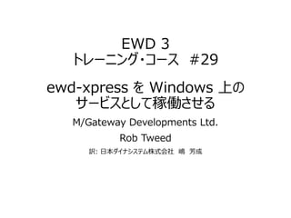 EWD 3
トレーニング・コース #29
ewd-xpress を Windows 上の
サービスとして稼働させる
M/Gateway Developments Ltd.
Rob Tweed
訳: 日本ダイナシステム株式会社 嶋 芳成
 