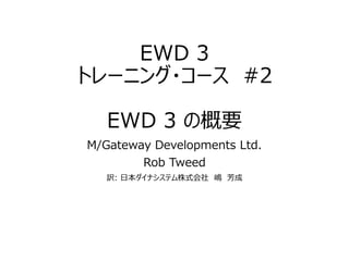EWD 3
トレーニング・コース #2
EWD 3 の概要
M/Gateway Developments Ltd.
Rob Tweed
訳: 日本ダイナシステム株式会社 嶋 芳成
 