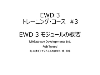 EWD 3
トレーニング・コース #3
EWD 3 モジュールの概要
M/Gateway Developments Ltd.
Rob Tweed
訳: 日本ダイナシステム株式会社 嶋 芳成
 