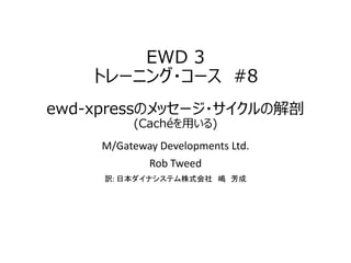 EWD 3
トレーニング・コース #8
ewd-xpressのメッセージ・サイクルの解剖
(Cachéを用いる)
M/Gateway Developments Ltd.
Rob Tweed
訳: 日本ダイナシステム株式会社 嶋 芳成
 