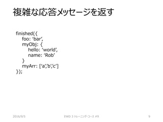 複雑な応答メッセージを返す
finished({
foo: ‘bar’,
myObj: {
hello: ‘world’,
name: ‘Rob’
}
myArr: [‘a’,’b’,’c’]
});
2016/9/5 EWD 3 トレーニング・コース #9 9
 