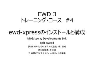 EWD 3
トレーニング・コース #4
ewd-xpressのインストールと構成
M/Gateway Developments Ltd.
Rob Tweed
訳: 日本ダイナシステム株式会社 嶋 芳成
GT.M版編集: 澤田 潔
※ 本稿オリジナルはCache’向けとして編纂
 