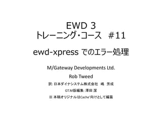 EWD 3
トレーニング・コース #11
ewd-xpress でのエラー処理
M/Gateway Developments Ltd.
Rob Tweed
訳: 日本ダイナシステム株式会社 嶋 芳成
GT.M版編集: 澤田 潔
※ 本稿オリジナルはCache’向けとして編纂
 