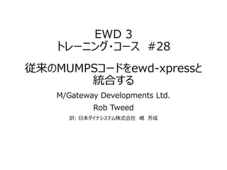 EWD 3
トレーニング・コース #28
従来のMUMPSコードをewd-xpressと
統合する
M/Gateway Developments Ltd.
Rob Tweed
訳: 日本ダイナシステム株式会社 嶋 芳成
 