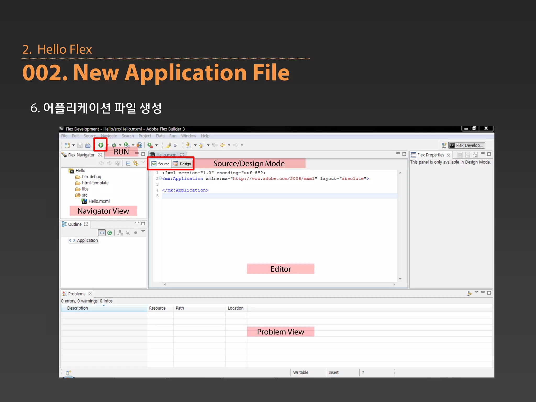 2. Hello Flex
002. New Application File
 6. 어플리케이션 파일 생성


                   RUN
                           Source/Design Mode




          Navigator View




                                         Editor




                                      Problem View
 