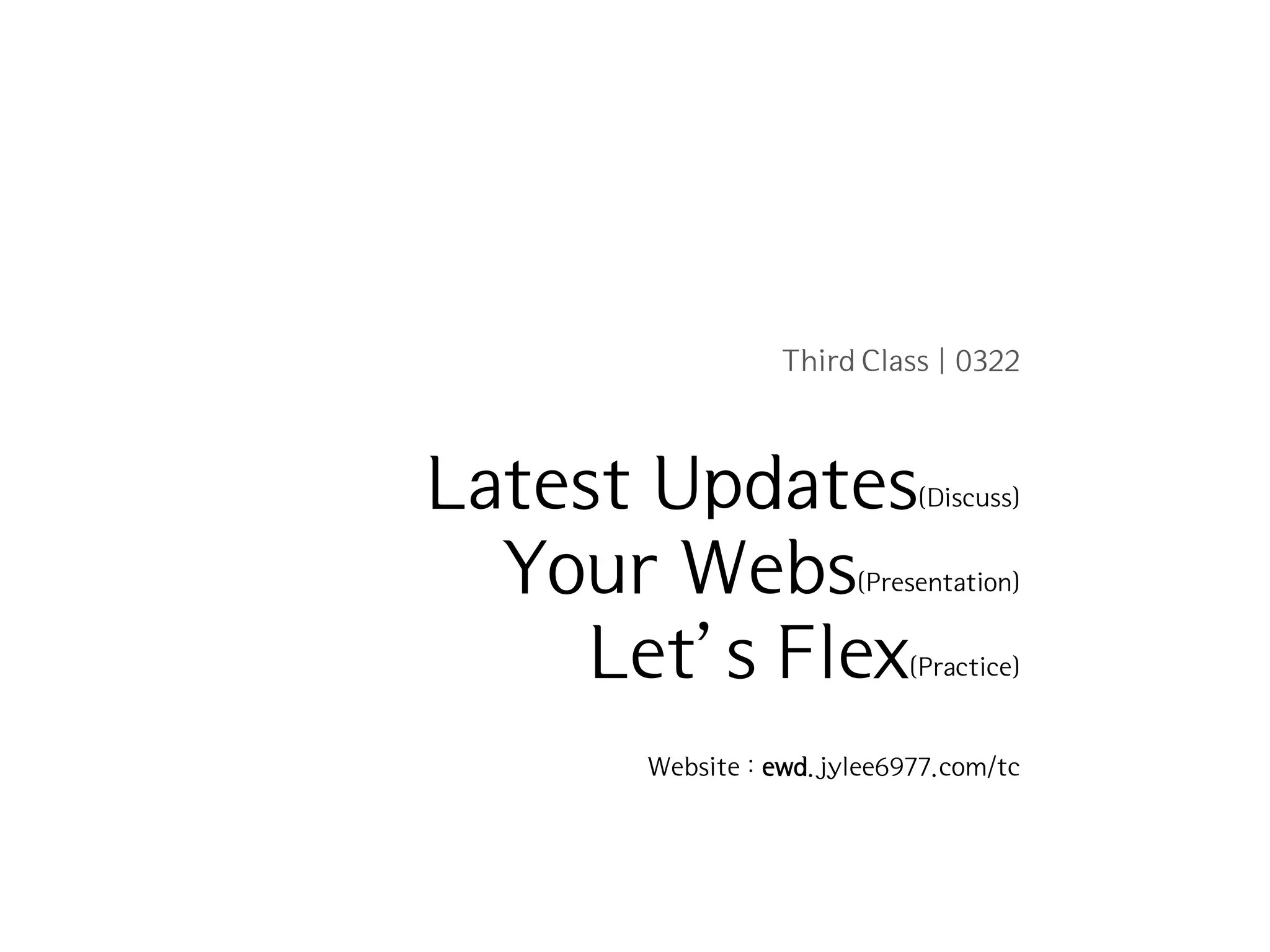 Third Class | 0322



Latest Updates                 (Discuss)


  Your Webs           (Presentation)


     Let’s Flex               (Practice)



      Website : ewd.jylee6977.com/tc




                       Expressive Web Application Design | WEEK 2 : FLEX.HTML5
 