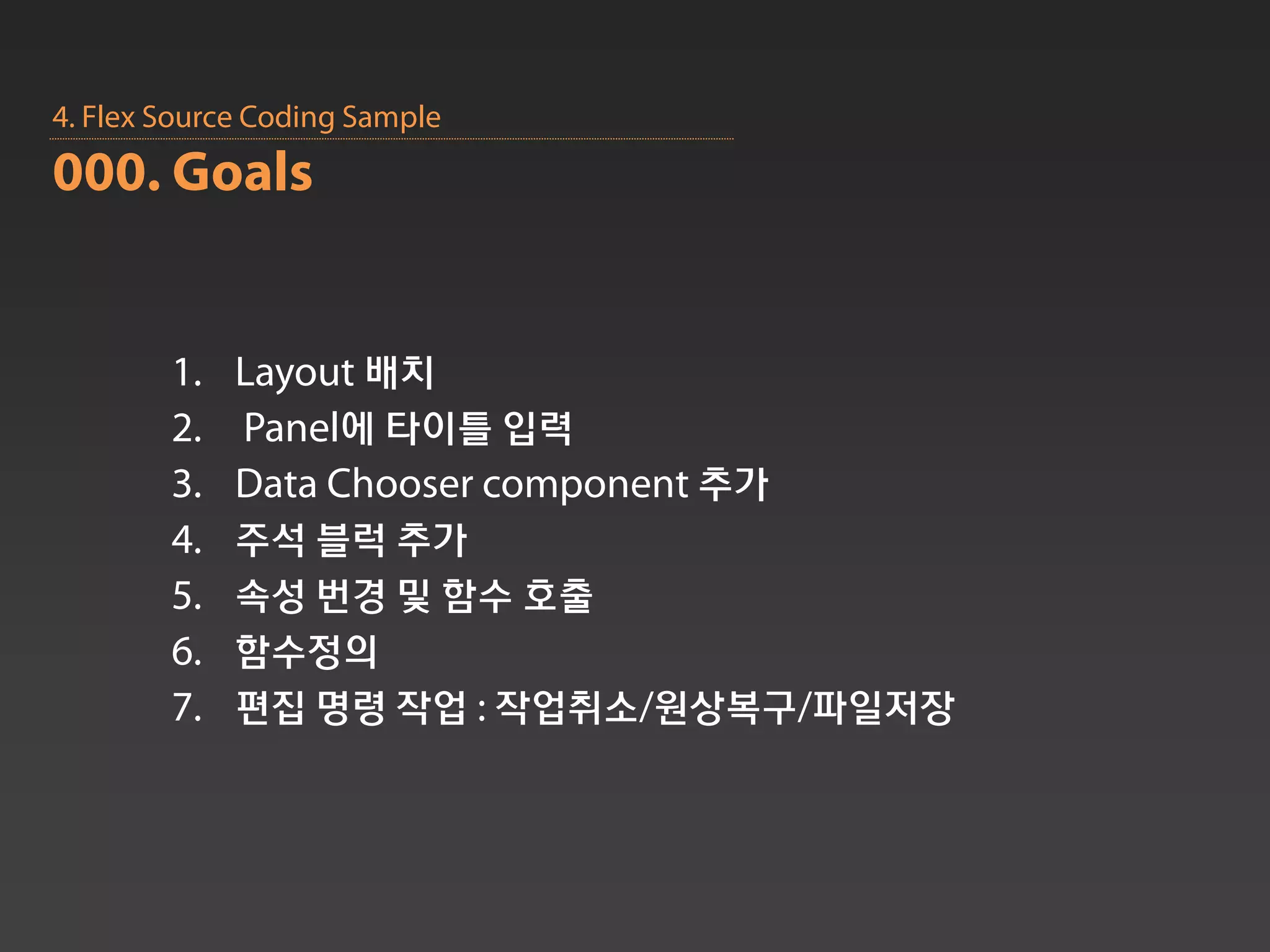 4. Flex Source Coding Sample
000. Goals


        1.   Layout 배치
        2.   Panel에 타이틀 입력
        3.   Data Chooser component 추가
        4.   주석 블럭 추가
        5.   속성 번경 및 함수 호출
        6.   함수정의
        7.   편집 명령 작업 : 작업취소/원상복구/파일저장
 