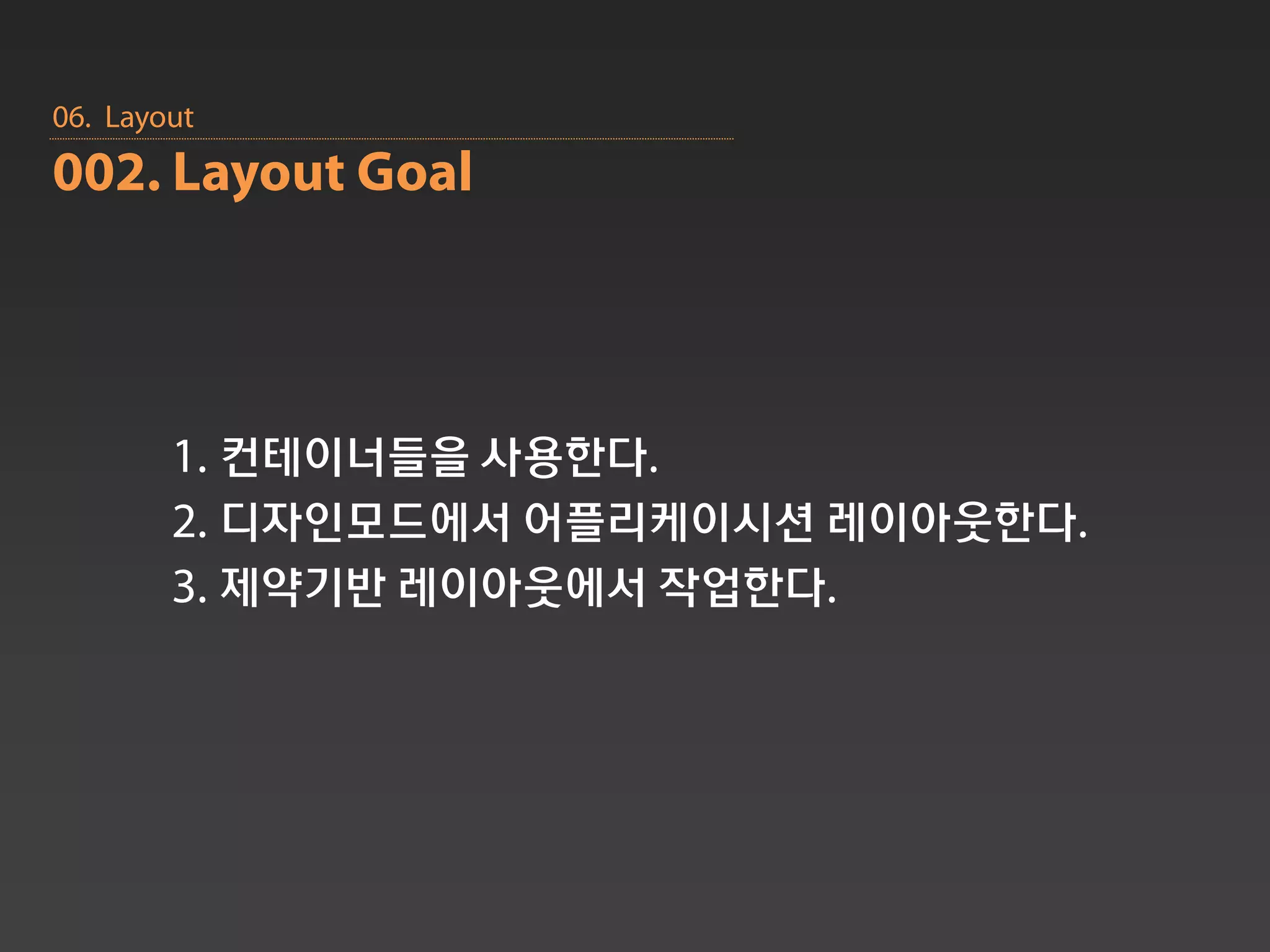 06. Layout
002. Layout Goal




        1. 컨테이너들을 사용한다.
        2. 디자인모드에서 어플리케이시션 레이아웃한다.
        3. 제약기반 레이아웃에서 작업한다.
 