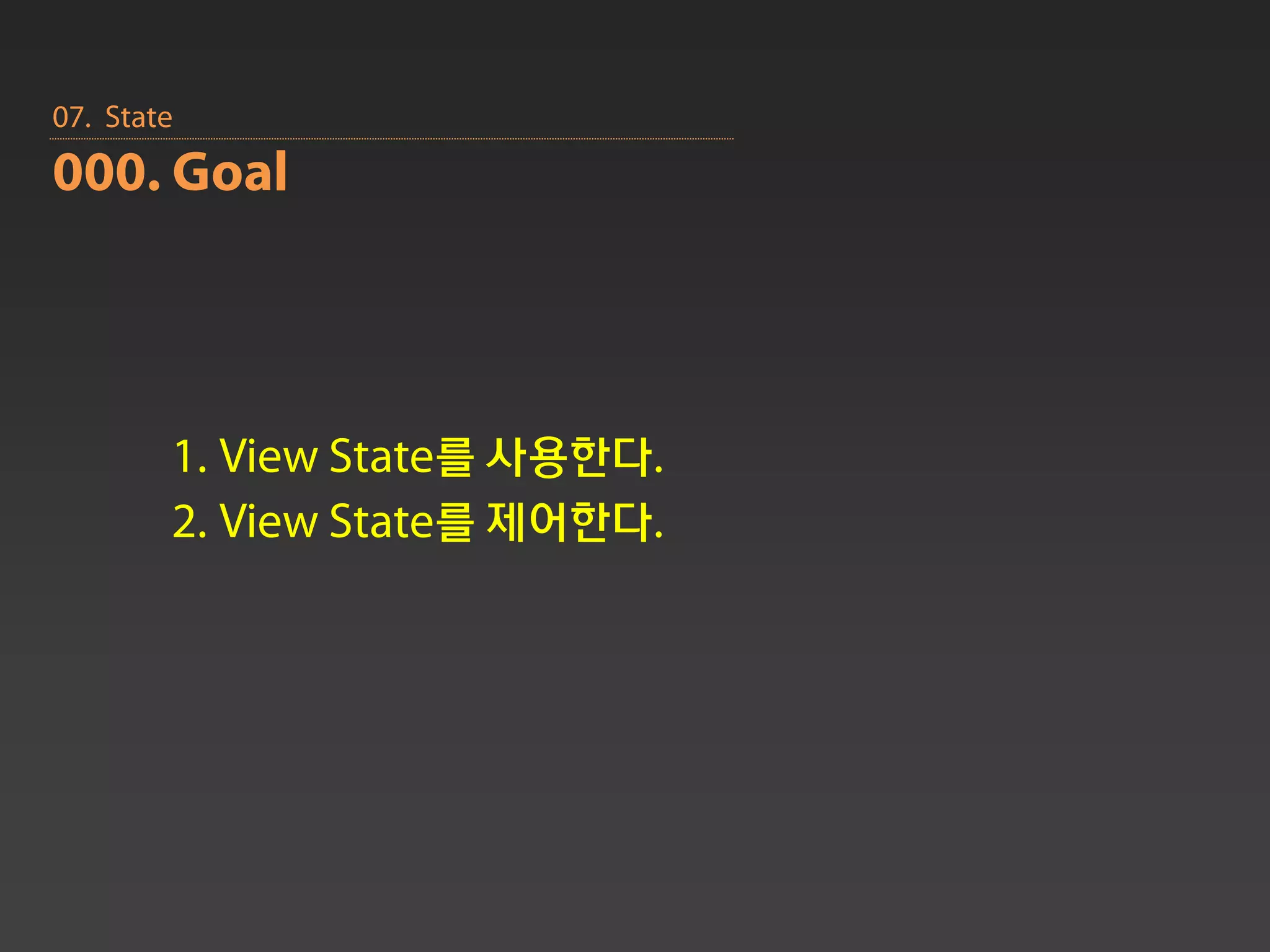 07. State
000. Goal




        1. View State를 사용한다.
        2. View State를 제어한다.
 