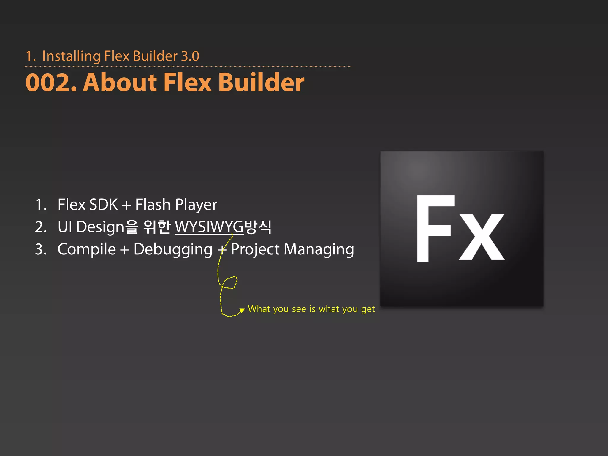 1. Installing Flex Builder 3.0
002. About Flex Builder



 1. Flex SDK + Flash Player
 2. UI Design을 위한 WYSIWYG방식
 3. Compile + Debugging + Project Managing


                                 What you see is what you get
 