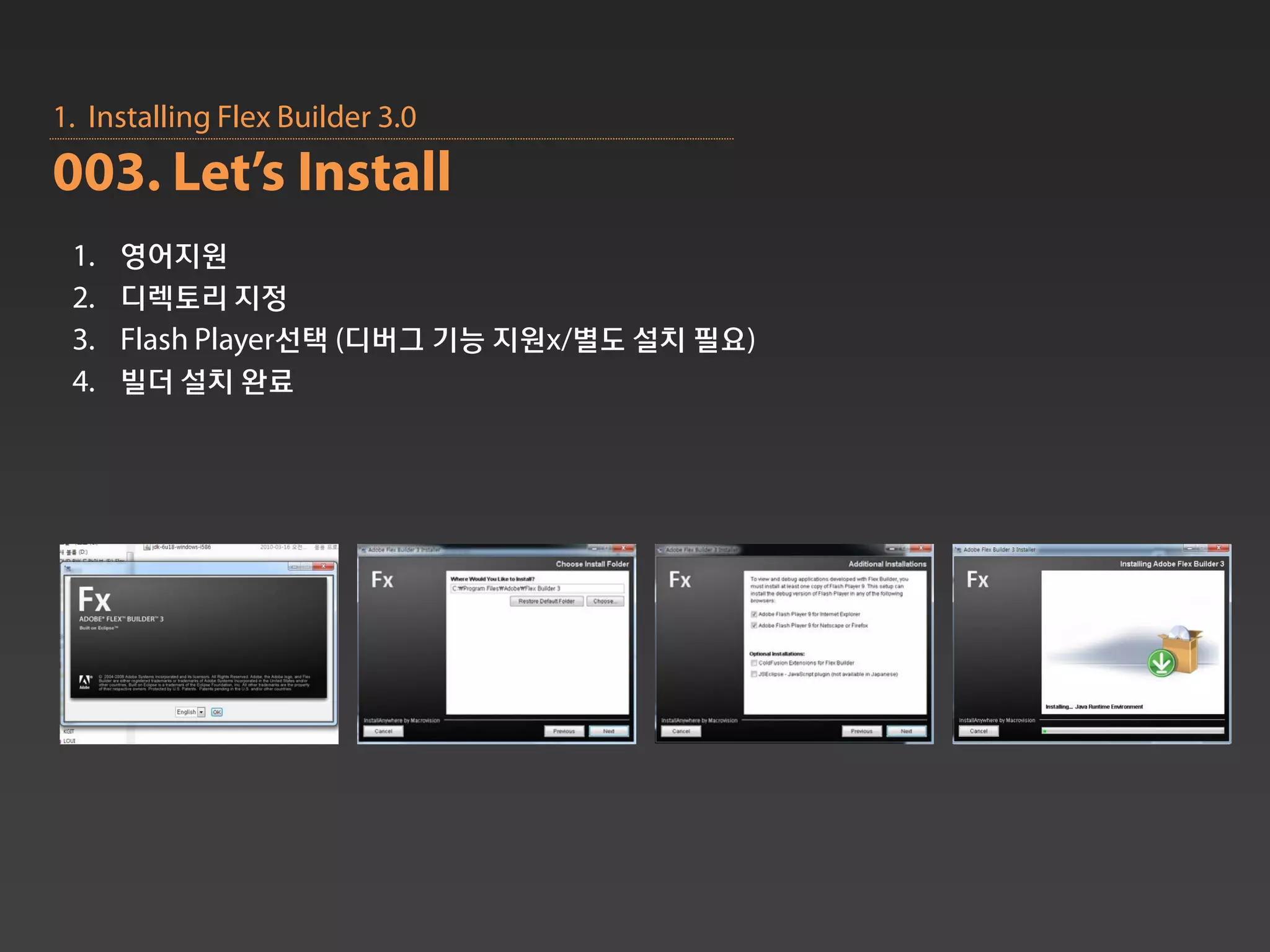1. Installing Flex Builder 3.0
003. Let’s Install
 1.   영어지원
 2.   디렉토리 지정
 3.   Flash Player선택 (디버그 기능 지원x/별도 설치 필요)
 4.   빌더 설치 완료
 