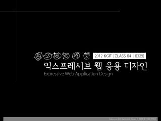 2012 KGIT [CLASS 04 | 0329]

익스프레시브 웹 응용 디자인
Expressive Web Application Design




                               Expressive Web Application Design | WEEK 2 : FLEX.HTML5
 