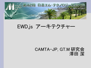 EWD.js アーキテクチャー
CAMTA-JP, GT.M 研究会
澤田 潔
 