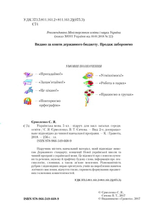 УДК 373.5:811.161.2+811.161.2](075.3)
Є74
Рекомендовано Міністерством освіти і науки України
(наказ МОН України від 10.01.2018 № 22)
Видано за кошти державного бюджету. Продаж заборонено
УМОВНІ ПОЗНА ЧЕННЯ
«Пригадаймо!»
«Запам’ятаймо!»
«Це цікаво!»
«Повторюємо
орфографію»
«Усміхнімось!»
«Робота в парах»
«Працюємо в групах»
Єрмоленко С. Я.
Є 74 Українська мова. 5 кл. : підруч. для закл. загальн. середи,
освіти / С. Я. Єрмоленко, В. Т. Синова. —Вид. 2-е, доопрацьо­
ване відповідно до чинної навчальної програми. —К.: Грамота,
2018. —256 с.: іл.
ISBN 978-966-349-668-9
Підручник містить навчальний матеріал, який відповідає вимо­
гам Державного стандарту, концепції Нової української школи та
чинній програмі з української мови. Це відомості про словосполучен­
ня та речення, звукову й графічну будову слова, інформація про лек­
сикологію, словники, а також зв’язне мовлення. Різноманітність
рубрик і відповідних вправ орієнтують учнів на вироблення навичок
логічного мислення, відчуття стилю, сприяють формуванню предмет­
них і ключових компетентностей.
УДК 373.5:811.161.2+811.161.2](075.3)
© Єрмоленко С. Я.,
Сичова В. Т., 2017
© Видавництво «Грамота», 2017ISBN 978-966-349-668-9
 
