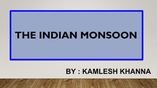 THE INDIAN MONSOON
BY : KAMLESH KHANNA
 