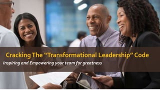 CrackingThe “Transformational Leadership” Code
Inspiring and Empowering your team for greatness
 