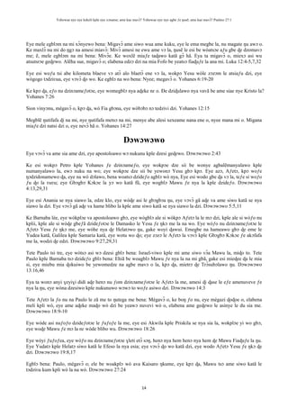 Yehowae nye nye kekeli kple nye xɔname; ame kae mavɔ̃? Yehowae nye nye agbe ƒe ŋusẽ; ame kae mavɔ̃? Psalmo 27:1
14
Eye mele egblɔm na mi xɔ̃nyewo bena: Migavɔ̃ ame siwo wua ame kuku, eye le ema megbe la, nu magate ŋu awɔ o.
Ke maxlɔ̃ nu mi do ŋgɔ na amesi miavɔ̃: Mivɔ̃ amesi ne ewu ame vɔ la, ŋusẽ le esi be wòatsɔe aƒu gbe ɖe dzomavɔ
me; ẽ, mele egblɔm na mi bena: Mivɔ̃e. Ke woxlẽ miaƒe taɖawo katã gɔ̃ hã. Eya ta migavɔ̃ o, miexɔ asi wu
atsutsrɔe geɖewo. Alẽha sue, migavɔ̃ o; elabena edzɔ dzi na mia Fofo be yeatsɔ fiaɖuƒe la ana mi. Luka 12:4-5,7,32
Eye esi woƒu tsi abe kilometa blaeve vɔ atɔ̃ alo blaetɔ̃ ene vɔ la, wokpɔ Yesu wòle zɔzɔm le atsiaƒu dzi, eye
wògogo tɔdziʋua, eye vɔvɔ̃ ɖo wo. Ke egblɔ na wo bena: Nyee; megavɔ̃ o. Yohanes 6:19-20
Ke kpɔ ɖa, eƒo nu dzinɔameƒotɔe, eye womegblɔ nya aɖeke nɛ o. Ðe dziɖulawo nya vavã be ame siae nye Kristo la?
Yohanes 7:26
Sion vinyɔnu, mègavɔ̃ o, kpɔ ɖa, wò Fia gbɔna, eye wòbɔbɔ nɔ tedzivi dzi. Yohanes 12:15
Megblẽ ŋutifafa ɖi na mi, nye ŋutifafa metsɔ na mi, menye abe alesi xexeame nana ene o, nyee mana mi o. Migana
miaƒe dzi natsi dzi o, eye nevɔ̃ hã o. Yohanes 14:27
Dɔwɔwɔwo
Eye vɔvɔ̃ va ame sia ame dzi, eye apostoloawo wɔ nukunu kple dzesi geɖewo. Dɔwɔwɔwo 2:43
Ke esi wokpɔ Petro kple Yohanes ƒe dzinɔameƒo, eye wokpɔe dze sii be wonye agbalẽmanyalawo kple
numanyalawo la, ewɔ nuku na wo; eye wokpɔe dze sii be yewonɔ Yesu gbɔ kpɔ. Eye azɔ, Aƒetɔ, kpɔ woƒe
ŋɔdzidonamewo ɖa, eye na wò dɔlawo, bena woatsɔ dzideƒo agblɔ wò nya, Eye esi wodo gbe ɖa vɔ la, teƒe si woƒo
ƒu ɖo la ʋuʋu; eye Gbɔgbɔ Kɔkɔe la yɔ wo katã fũ, eye wogblɔ Mawu ƒe nya la kple dzideƒo. Dɔwɔwɔwo
4:13,29,31
Eye esi Anania se nya siawo la, edze klo, eye wòɖe asi le gbɔgbɔa ŋu, eye vɔvɔ̃ gã aɖe va ame siwo katã se nya
siawo la dzi. Eye vɔvɔ̃ gã aɖe va hame blibo la kple ame siwo katã se nya siawo la dzi. Dɔwɔwɔwo 5:5,11
Ke Barnaba lée, eye wòkplɔe va apostoloawo gbɔ, eye wògblɔ ale si wòkpɔ Aƒetɔ la le mɔ dzi, kple ale si wòƒo nu
kplii, kple ale si wòɖe gbeƒã dzideƒotɔe le Damasko le Yesu ƒe ŋkɔ me la na wo. Eye wòƒo nu dzinɔameƒotɔe le
Aƒetɔ Yesu ƒe ŋkɔ me, eye wòhe nya ɖe Helatɔwo ŋu, gake woyi ɖawui. Emegbe na hameawo gbɔ ɖe eme le
Yudea katã, Galilea kple Samaria katã, eye wotu wo ɖo; eye zɔzɔ le Aƒetɔ la vɔvɔ̃ kple Gbɔgbɔ Kɔkɔe ƒe akɔfafa
me la, wodzi ɖe edzi. Dɔwɔwɔwo 9:27,29,31
Tete Paulo tsi tre, eye wòtsɔ asi wɔ dzesi gblɔ bena: Israel-viwo kple mi ame siwo vɔ̃a Mawu la, miɖo to. Tete
Paulo kple Barnaba tsɔ dzideƒo gblɔ bena: Ehiã be woagblɔ Mawu ƒe nya la na mi gbã, gake esi mieɖee ɖa le mia
si, eye miebu mia ɖokuiwo be yewomedze na agbe mavɔ o la, kpɔ ɖa, míetrɔ ɖe Trɔ̃subɔlawo ŋu. Dɔwɔwɔwo
13:16,46
Eya ta wonɔ anyi ɣeyiɣi didi aɖe henɔ nu ƒom dzinɔameƒotɔe le Aƒetɔ la me, amesi ɖi ɖase le eƒe amenuveve ƒe
nya la ŋu, eye wòna dzesiwo kple nukunuwo wɔwɔ to woƒe asiwo dzi. Dɔwɔwɔwo 14:3
Tete Aƒetɔ la ƒo nu na Paulo le zã me to ŋutega me bena: Mègavɔ̃ o, ke boŋ ƒo nu, eye mègazi ɖoɖoe o, elabena
meli kpli wò, eye ame aɖeke maɖo wò dzi be yeawɔ nuvevi wò o, elabena ame geɖewo le asinye le du sia me.
Dɔwɔwɔwo 18:9-10
Eye wòde asi nuƒoƒo dzideƒotɔe le ƒuƒoƒe la me, eye esi Akwila kple Priskila se nya sia la, wokplɔe yi wo gbɔ,
eye woɖe Mawu ƒe mɔ la nɛ wòde blibo wu. Dɔwɔwɔwo 18:26
Eye wòyi ƒuƒoƒea, eye wòƒo nu dzinɔameƒotɔe ɣleti etɔ̃ sɔŋ, henɔ nya hem henɔ nya hem ɖe Mawu Fiaɖuƒe la ŋu.
Eye Yudatɔ kple Helatɔ siwo katã le Efeso la nya esia; eye vɔvɔ̃ ɖo wo katã dzi, eye wodo Aƒetɔ Yesu ƒe ŋkɔ ɖe
dzi. Dɔwɔwɔwo 19:8,17
Egblɔ bena: Paulo, mègavɔ̃ o; ele be woakplɔ wò ava Kaisaro ŋkume, eye kpɔ ɖa, Mawu tsɔ ame siwo katã le
tɔdziʋu kum kpli wò la na wò. Dɔwɔwɔwo 27:24
 