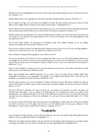 Yehowae nye nye kekeli kple nye xɔname; ame kae mavɔ̃? Yehowae nye nye agbe ƒe ŋusẽ; ame kae mavɔ̃? Psalmo 27:1
16
Elabena ame siwo zã saɖaganunɔla ƒe dɔ nyuie la ƒlea nu nyui kple dzideƒo gã aɖe le xɔse si le Kristo Yesu me la
me. Timoteo I, 3:13
Elabena Mawu mena vɔvɔ̃ ƒe gbɔgbɔ mí o; ke boŋ le ŋusẽ kple lɔlɔ̃ kple tamesusu nyui me. Timoteo II, 1:7
Ke esi míekpe fu do ŋgɔ, eye woƒo koko na mí ŋukpetɔe le Filipi, abe alesi mienyae ene la, dzi nɔ mía ƒo le mía
Mawu me be míagblɔ Mawu ƒe nyanyui la na mi kple nyaʋiʋli geɖe. 1 Tesalonikatɔwo 2:2
Eya ta, togbɔ be dzi le ƒonye ŋutɔ le Kristo me be made se na nu si sɔ na wò hã la, le lɔlɔ̃ ta mele kuku ɖem na wò
boŋ, esi menye ame tsitsi abe Paulo ene, eye fifia hã mezu Yesu Kristo ƒe gamenɔla. Filemon 1:8-9
Elabena esi ɖeviawo ɖua ŋutilã kple ʋu la, eya ŋutɔ hã kpɔ gome le ʋu kple ʋu me; bena wòato ku me atsrɔ̃ ame si si
ku ƒe ŋusẽ le, si nye Abosam; Eye nàɖe amesiwo to ku vɔvɔ̃ me le kluvinyenye te le woƒe agbemeŋkekewo katã
me. Hebritɔwo 2:14-15
Eya ta mina míatsɔ dzideƒo ava amenuveve ƒe fiazikpui la gbɔ, bene míakpɔ nublanui na mí, eye míakpɔ
amenuveve atsɔ akpe ɖe mía ŋu le hiãɣi. Hebritɔwo 4:16
Eya ta nɔviwo, dzideƒo le mía si be míage ɖe kɔkɔeƒe kɔkɔetɔ la me to Yesu ƒe ʋu me, To mɔ yeye kple gbagbe, si
wòkɔ na mí, to nutsyɔnu la me, si nye eƒe ŋutilã la me; Hebritɔwo 10:19-20
Enye nu dziŋɔ be woage ɖe Mawu gbagbe la si me. Hebritɔwo 10:31
To xɔse me, esi Mawu xlɔ̃ nu Noa tso nu siwo womekpɔ kpɔ haɖe o ŋu la, vɔvɔ̃ ʋãe wòdzra aɖakaʋu ɖo hena eƒe
aƒe la ɖeɖe; Eya ta wòbu fɔ xexeame, eye wòzu dzɔdzɔenyenye, si le xɔse me la ƒe domenyila. Le xɔse me, esime
wodzi Mose la, woɣlae ɣleti etɔ̃ na edzilawo, elabena wokpɔe be enye vi nyui; eye womevɔ̃na na fia ƒe sedede o.
Hebritɔwo 11:7,23
Eyata esi míexɔ fiaɖuƒe si womate ŋu aʋuʋu o la, mina amenuveve nanɔ mía si, si dzi míato asubɔ Mawu le bubu
kple mawuvɔvɔ̃ me wòadze eŋu: Hebritɔwo 12:28
Mina miaƒe dzeɖoɖo nanye ŋukeklẽ manɔmee; eye nu siwo le mia si la nadze mia ŋu, elabena egblɔ bena:
Nyemagblẽ wò ɖi akpɔ o, eye nyemagblẽ wò ɖi gbeɖe o. Ne míagblɔe kple dzideƒo bena: Aƒetɔ lae nye nye
kpeɖeŋutɔ, eye nyemavɔ̃ nusi ame awɔ nam o. Hebritɔwo 13:5-6
De bubu amewo katã ŋu. Lɔ̃ nɔviwo ƒe habɔbɔa. Vɔ̃ Mawu. De bubu fia la ŋu. Mi dɔlawo, mibɔbɔ mia ɖokui na
miaƒe aƒetɔwo kple vɔvɔ̃ blibo; menye na ame nyuiwo kple ame fatuwo ɖeɖeko o, ke na ame siwo doa vlo ame hã.
Petro I, 2:17-18
Abe ale si Sara ɖo to Abraham, eye wòyɔe be aƒetɔ ene, eye mienye eƒe vinyɔnuwo, ne miewɔ dɔ nyuie, eye
mievɔ̃na kple nuku aɖeke o. Ke ne miekpe fu le dzɔdzɔenyenye ta la, dzidzɔtɔwoe mienye, eye migavɔ̃ woƒe
ŋɔdzidoname o, eye migatsi dzodzodzoe o; Ke mikɔ Aƒetɔ Mawu ŋu le miaƒe dziwo me, eye minɔ klalo ɣesiaɣi be
yewoaɖo nya ŋu na amesiame, si bia mi tso mɔkpɔkpɔ si le mia me ƒe susu ŋu kple tufafa kple vɔvɔ̃: 1 Petro
3:6,14-15
Le esia me la, míaƒe lɔlɔ̃ de blibo, ale be dzi nanɔ mía ƒo le ʋɔnudrɔ̃gbe la, elabena abe ale si wòle ene la, nenema
kee míele le xexe sia me. Vɔvɔ̃ aɖeke mele lɔlɔ̃ me o; ke lɔlɔ̃ deblibo nyãa vɔvɔ̃ doa goe, elabena vɔvɔ̃ hea
funyafunya vɛ. Ame si vɔ̃na la, mede blibo le lɔlɔ̃ me o. Yohanes I, 4:17-18
Nyaɖeɖefia
Eye esi mekpɔe la, medze anyi ɖe eƒe afɔ nu abe ame kuku ene. Eye wòtsɔ eƒe nuɖusi da ɖe dzinye gblɔ nam bena:
Mègavɔ̃ o; Nyee nye gbãtɔ kple mamlɛtɔ: Nyaɖeɖefia 1:17
Mègavɔ̃ fu siwo nàkpe la dometɔ aɖeke o, kpɔ ɖa, Abosam atsɔ mia dometɔ aɖewo ade gaxɔ me, ne woado mi kpɔ;
eye miakpɔ xaxa ŋkeke ewo: Wɔ nuteƒe vaseɖe ku me, eye mana agbefiakuku wò. Nyaɖeɖefia 2:10
 