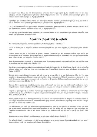 Yehowae nye nye kekeli kple nye xɔname; ame kae mavɔ̃? Yehowae nye nye agbe ƒe ŋusẽ; ame kae mavɔ̃? Psalmo 27:1
17
Eye dukɔwo do dziku, eye wò dɔmedzoedodo kple ame kukuwo ƒe ɣeyiɣi ɖo, be woadrɔ̃ ʋɔnu wo, eye nàna
teƒeɖoɖo wò dɔla nyagblɔɖilawo kple ame kɔkɔewo kpakple ame siwo vɔ̃a wò ŋkɔ, ame suewo kple gãwo; eye
wòatsrɔ̃ amesiwo tsrɔ̃ anyigba la. Nyaɖeɖefia 11:18
Egblɔ kple gbe sesẽ bena: Mivɔ̃ Mawu, eye mitsɔ ŋutikɔkɔe nɛ; elabena eƒe ʋɔnudɔdrɔ̃ gaƒoƒo la ɖo, eye mide ta
agu na amesi wɔ dziƒo kple anyigba kple atsiaƒu kple tsivudowo. Nyaɖeɖefia 14:7
Oo Aƒetɔ, ameka mavɔ̃ wò, eye wòakafu wò ŋkɔ o? elabena wò ɖeka koe le kɔkɔe, elabena dukɔwo katã ava de ta
agu le ŋkuwòme; elabena wò ʋɔnudɔdrɔ̃wo dze ƒã. Nyaɖeɖefia 15:4
Eye gbe aɖe ɖi tso fiazikpui la me gblɔ bena: Mi kafu mía Mawu, mi eƒe dɔlawo katã kple mi ame siwo vɔ̃nɛ, ame
suewo kple gãwo siaa. Nyaɖeɖefia 19:5
Apokrifa (Apokrifa) ƒe agbalẽ
Wò viawo dada, mègavɔ̃ o, elabena nyee tia wò, Yehowa ye gblɔe.” 2 Esdra 2:17
Eya ta ne ele nu ƒom la, migavɔ̃ o, elabena nuwuwu ƒe nya la tso, eye wose anyigba ƒe gɔmeɖoanyi gɔme. 2 Esdra
6:15
Elabena wose wò gbe le Dziƒoʋĩtɔ la ŋkume, elabena Ŋusẽtɔ la kpɔ wò nuwɔwɔ dzɔdzɔe, eye wòkpɔ wò
dzadzɛnyenye, si le asiwò tso wò ɖekakpui me ke. Eya ta edɔm be maɖe nu siawo katã afia wò, eye magblɔ na wò
bena: Fa akɔ na wò, eye mègavɔ̃ o. 2 Esdra 6:32-33
Ame si ƒe subɔsubɔdɔ nyanya le ya kple dzo me; ame si ƒe nya nye nyateƒe, eye nyagbɔgblɔwo nɔa anyi ɖaa; ame
si ƒe sedede sesẽ, eye ɖoɖo vɔ̃na; 2 Esdra 8:22
Azɔ dzra wò nuxaxa ɖo na ɖokuiwò, eye nàtsɔ dzideƒo ado dzi le nu si dzɔ ɖe dziwò la me. Eye le esia ta mègavɔ̃ o,
mègana wò dzi navɔ̃ o, ke boŋ yi ɖe eme, eye nàkpɔ xɔa ƒe atsyɔ̃ kple gãnyenye, alesi wò ŋkuwo ate ŋu akpɔe: 2
Esdras 10:15,55
Kpɔ ɖa, gblɔ nyagblɔɖinya siwo matsɔ ade wò nu me la le nye dukɔ ƒe to me, Yehowa ye gblɔe be: Eye nàna
woaŋlɔ wo ɖe pepa dzi, elabena wonye nuteƒewɔlawo kple nyateƒetɔwo. Mègavɔ̃ susumenuwo ɖe ŋuwò o, eye
woƒe dzimaxɔse naɖe fu na wò, amesiwo le nu ƒom tsi tre ɖe ŋuwò o. Elabena nuteƒemawɔlawo katã aku le woƒe
nuteƒemawɔmawɔ me. 2 Esdra 15:1-4
Kpɔ ɖa, Mawu ŋutɔe nye ʋɔnudrɔ̃la, mivɔ̃e, miɖe asi le miaƒe nu vɔ̃wo ŋu, eye miŋlɔ miaƒe vodadawo be, be
miagade nu wo me azɔ o tegbee, aleae Mawu akplɔ mi ado goe, eye wòaɖe mi tso xaxawo katã me. 2 Esdra 16:67
Migavɔ̃ o, eye migake ɖi o; elabena Mawue nye miaƒe mɔfiala, Eye nye mɔfiala na amesiwo léa nye sewo kple
sededewo me ɖe asi, Aƒetɔ Mawu ye gblɔe: Miaƒe nuvɔ̃wo megakpe mi o, eye miaƒe vodadawo megakɔ wo ɖokui
dzi o. Esdras II, 16:75-76
Ne nu geɖe le asiwò la, na dɔmenyonunana ɖe edzi, ne nu sue aɖe koe le asiwò la, mègavɔ̃ be yeana nu sue ma o:
Eye vinye, mègavɔ̃ be míeda ahe o, elabena kesinɔnu geɖe le asiwò, ne èvɔ̃ Mawu, eye nèɖe asi le nuvɔ̃wo katã ŋu,
eye nèwɔ nu si dzea eŋu. Tobit 4:8,21
Eye Abosam ase eƒe ʋeʋẽ, eye wòasi adzo, eye magava azɔ o, gake ne èva egbɔ la, mi ame evea tsi tre, eye mido
gbe ɖa na Mawu, nublanuikpɔla, amesi akpɔ nublanui na mi, eye wòaɖe mi. eye nakpɔ eta, eye wòayi kpli wò.
Gawu la, mesusu be adzi viwo na wò. Ke esi Tobias se nya siawo la, elɔ̃e, eye eƒe dzi va kpe ɖe eŋu nyuie. Tobit
6:17
Ke egblɔ na wo bena: Migavɔ̃ o, elabena anyo na mi; eyata mikafu Mawu. Tobit 12:17
Eye wòxɔ ƒe blaatɔ̃ vɔ enyi, esime eƒe ŋku bu, eye wògakpɔ nu le ƒe enyi megbe. Eye dukɔwo katã atrɔ, eye woavɔ̃
Yehowa Mawu vavã, eye woaɖi woƒe legbawo. Tobit 14:2,6
 
