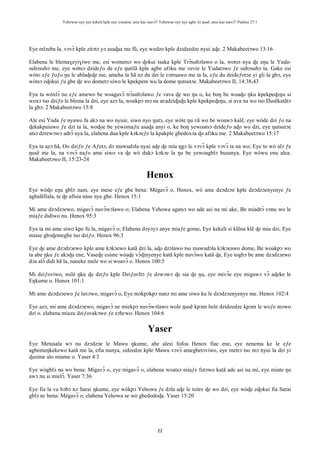 Yehowae nye nye kekeli kple nye xɔname; ame kae mavɔ̃? Yehowae nye nye agbe ƒe ŋusẽ; ame kae mavɔ̃? Psalmo 27:1
22
Eye mlɔeba la, vɔvɔ̃ kple zitɔtɔ yɔ asaɖaa me fũ, eye wodzo kple dzidzedze nyui aɖe. 2 Makabeetɔwo 13:16
Elabena le blemaɣeyiɣiwo me, esi wometsɔ wo ɖokui tsaka kple Trɔ̃subɔlawo o la, wotsɔ nya ɖe eŋu le Yuda-
subɔsubɔ me, eye wòtsɔ dzideƒo de eƒe ŋutilã kple agbe afɔku me vevie le Yudatɔwo ƒe subɔsubɔ ta. Gake esi
wòto eƒe ƒoƒo ŋu le ablaɖeɖe me, ameha la hã nɔ du dzi le ʋɔtruawo me ta la, eƒu du dzideƒotɔe yi gli la gbɔ, eye
wòtsɔ eɖokui ƒu gbe ɖe wo dometɔ siwo le kpekpem wu la dome ŋutsutɔe. Makabeetɔwo II, 14:38,43
Eya ta wòxlɔ̃ nu eƒe amewo be woagavɔ̃ trɔ̃subɔlawo ƒe vava ɖe wo ŋu o, ke boŋ be woaɖo ŋku kpekpeɖeŋu si
woxɔ tso dziƒo le blema la dzi, eye azɔ la, woakpɔ mɔ na aʋadziɖuɖu kple kpekpeɖeŋu, si ava na wo tso Ŋusẽkatãtɔ
la gbɔ. 2 Makabeetɔwo 15:8
Ale esi Yuda ƒe nyawo fa akɔ na wo nyuie, siwo nyo ŋutɔ, eye wòte ŋu ʋã wo be woawɔ kalẽ, eye wòde dzi ƒo na
ɖekakpuiawo ƒe dzi ta la, woɖoe be yewomaƒu asaɖa anyi o, ke boŋ yewoatsɔ dzideƒo aɖo wo dzi, eye ŋutsutɔe
atsɔ dzrewɔwɔ adrɔ̃ nya la, elabena dua kple kɔkɔeƒe la kpakple gbedoxɔa ɖo afɔku me. 2 Makabeetɔwo 15:17
Eya ta azɔ hã, Oo dziƒo ƒe Aƒetɔ, dɔ mawudɔla nyui aɖe ɖe mía ŋgɔ le vɔvɔ̃ kple vɔvɔ̃ ta na wo; Eye to wò alɔ ƒe
ŋusẽ me la, na vɔvɔ̃ naƒo ame siwo va ɖe wò dukɔ kɔkɔe la ŋu be yewoagblɔ busunya. Eye wòwu enu alea.
Makabeetɔwo II, 15:23-24
Henox
Eye wòɖo eŋu gblɔ nam, eye mese eƒe gbe bena: Mègavɔ̃ o, Henox, wò ame dzɔdzɔe kple dzɔdzɔenyenye ƒe
agbalẽfiala, te ɖe afisia nàse nye gbe. Henox 15:1
Mi ame dzɔdzɔewo, migavɔ̃ nuvɔ̃wɔlawo o; Elabena Yehowa agatsɔ wo ade asi na mi ake, Be miadrɔ̃ ʋɔnu wo le
miaƒe didiwo nu. Henox 95:3
Eya ta mi ame siwo kpe fu la, migavɔ̃ o; Elabena dɔyɔyɔ anye miaƒe gome, Eye kekeli si klẽna klẽ ɖe mia dzi, Eye
miase gbɔɖemegbe tso dziƒo. Henox 96:3
Eye ɖe ame dzɔdzɔewo kple ame kɔkɔewo katã dzi la, aɖo dzɔlawo tso mawudɔla kɔkɔeawo dome, Be woakpɔ wo
ta abe ŋku ƒe akɔɖu ene, Vaseɖe esime wòaɖe vɔ̃ɖinyenye katã kple nuvɔ̃wo katã ɖa, Eye togbɔ be ame dzɔdzɔewo
dɔa alɔ̃ didi hã la, naneke mele wo si woavɔ̃ o. Henox 100:5
Mi dziƒoviwo, milé ŋku ɖe dziƒo kple Dziƒoʋĩtɔ ƒe dɔwɔwɔ ɖe sia ɖe ŋu, eye mivɔ̃e eye migawɔ vɔ̃ aɖeke le
Eŋkume o. Henox 101:1
Mi ame dzɔdzɔewo ƒe luʋɔwo, migavɔ̃ o, Eye mɔkpɔkpɔ nanɔ mi ame siwo ku le dzɔdzɔenyenye me. Henox 102:4
Eye azɔ, mi ame dzɔdzɔewo, migavɔ̃ ne miekpɔ nuvɔ̃wɔlawo wole ŋusẽ kpɔm hele dzidzedze kpɔm le woƒe mɔwo
dzi o. elabena miazu dziƒoʋakɔwo ƒe zɔhɛwo. Henox 104:6
Yaser
Eye Metusala wɔ nu dzɔdzɔe le Mawu ŋkume, abe alesi fofoa Henox fiae ene, eye nenema ke le eƒe
agbemeŋkekewo katã me la, efia nunya, sidzedze kple Mawu vɔvɔ̃ amegbetɔviwo, eye metrɔ tso mɔ nyui la dzi yi
ɖusime alo miame o. Yaser 4:3
Eye wògblɔ na wo bena: Migavɔ̃ o, eye migavɔ̃ o, elabena woatsɔ míaƒe futɔwo katã ade asi na mí, eye miate ŋu
awɔ nu si mielɔ̃. Yaser 7:36
Eye fia la va bɔbɔ nɔ Sarai ŋkume, eye wòkpɔ Yehowa ƒe dɔla aɖe le tsitre ɖe wo dzi, eye wòɖe eɖokui fia Sarai
gblɔ nɛ bena: Mègavɔ̃ o, elabena Yehowa se wò gbedodoɖa. Yaser 15:20
 