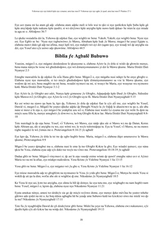 Yehowae nye nye kekeli kple nye xɔname; ame kae mavɔ̃? Yehowae nye nye agbe ƒe ŋusẽ; ame kae mavɔ̃? Psalmo 27:1
26
Eye azɔ mana mi ka atam gã aɖe -elabena atam aɖeke meli si lolo wui to ŋkɔ si nye ŋutikɔkɔe kple bubu kple gã
kple atsyɔ̃ɖoɖo kple nukunu kple ŋusẽtɔ, si wɔ dziƒowo kple anyigba kple nuwo katã ɖekae- be miavɔ̃e eye miade
ta agu nɛ o. Ablɔɖewo 36:7
Le ŋkeke wuiadelia dzi la, Yehowa ɖe eɖokui fiae, eye wògblɔ nɛ bena: Yakob, Yakob; eye wògblɔ bena: Nyee nye
esi. Eye Egblɔ nɛ be: ‘Nyee nye tɔgbuiwòwo ƒe Mawu, Abraham kple Isak ƒe Mawu; megavɔ̃ be yeayi Egipte o,
elabena mawɔ dukɔ gã aɖe tso afima, mayi kpli wò, eye makplɔ wò ayi dzi (agate ŋu), eye woaɖi wò ɖe anyigba sia
dzi, eye Yosef atsɔ eƒe asiwo aɖo ŋkuwòme. Ablɔɖewo 44:5
Biblia ƒe Agbalẽ Bubuwo
Yoaxim, mègavɔ̃ o, eye mègatsi dzodzodzoe le ŋkunyeme o, elabena Aƒetɔ la ƒe dɔla si wòdɔ ɖe gbɔwòe menye,
bena mana nànya be wose wò gbedodoɖawo, eye wò dɔmenyonunanawo yi dzi le Mawu ŋkume. Maria Dzidzi Ŋuti
Nyanyui 2:3
Emegbe mawudɔla la ɖe eɖokui fia srɔ̃a Hana gblɔ bena: Mègavɔ̃ o, eye mègabu nusi nèkpɔ la be enye gbɔgbɔ o.
Elabena nyee nye mawudɔla, si tsɔ miaƒe gbedodoɖawo kple dɔmenyonunanawo sa vɔe le Mawu ŋkume, eye
wodɔm ɖe mi azɔ, bena magblɔ na mi bena, woadzi nyɔnuvi na mi, si woayɔ be Maria, eye woayrae wu nyɔnuwo
katã. Maria Dzidzi Ŋuti Nyanyui 3:1-2
Eye Aƒetɔ la ƒe Gbɔgbɔ anɔ edzi, Nunya kple gɔmesese ƒe Gbɔgbɔ, Aɖaŋuɖoɖo kple Ŋusẽ ƒe Gbɔgbɔ, Sidzedze
kple Mawuvɔvɔ̃ ƒe Gbɔgbɔ, eye Aƒetɔ la vɔvɔ̃ ƒe Gbɔgbɔ ayɔe fũ. Maria Dzidzi Ŋuti Nyanyuigbalẽ 5:15
Ke esi wònɔ nu siawo ŋu bum la, kpɔ ɖa, Yehowa ƒe dɔla ɖe eɖokui fiae le eƒe alɔ̃ me, eye wògblɔ be Yosef,
Dawid vi, megavɔ̃ o; Mègalɔ̃ be yeatsɔ ɖikeke aɖeke ɖe Ðetugbi Nɔaƒe la ƒe fɔɖiɖi le ahasiwɔwɔ ta ŋu o, alo abu
nane si mesɔ o le eŋu o, eye mègavɔ̃ be yeakplɔe azu srɔ̃ o; Elabena nusi wodzi Le eyama me eye wòle fu ɖem na
miaƒe susu fifia la, menye amegbetɔ ƒe dɔwɔwɔ o, ke boŋ Gbɔgbɔ Kɔkɔe lae. Maria Dzidzi Ŋuti Nyanyuigbalẽ 8:8-
10
Tete nunɔlagã la ɖo eŋu bena: Yosef, vɔ̃ Yehowa, wò Mawu, eye nàɖo ŋku ale si Mawu wɔ nu ɖe Datan, Korax
kple Abiram ŋu, ale si anyigba ʋu wo, eye wòmi wo, le woƒe tsitretsiɖeŋu ta. Eya ta Yosef, vɔ̃ Mawu, ne nu mawo
tɔgbe nagadzɔ le wò ƒomea me o. Protevangelion 8:14-15 ƒe agbalẽ
Eye kpɔ ɖa, Yehowa ƒe dɔla la tsi tre ɖe egbɔ hegblɔ bena: Maria, mègavɔ̃ o, elabena èkpɔ amenuveve le Mawu
ŋkume; Protevangelion 9:9
Migavɔ̃ be yeaxɔ ɖetugbui ma o, elabena nusi le eme la tso Gbɔgbɔ Kɔkɔe la gbɔ; Eye wòadzi ŋutsuvi, eye nàna
ŋkɔe be Yesu, elabena eyae aɖe eƒe dukɔ tso woƒe nu vɔ̃wo me. Protevangelion 10:18-19 ƒe agbalẽ
Dadaa gblɔ nɛ bena: Mègavɔ̃ vinyɔnuvi o; ɖe asi le eŋu vaseɖe esime wòate ɖe ŋuwò! emegbe nàtsɔ avɔ si Aƒenɔ
Maria tsɔ na mí la afiae, eye míakpɔ nudzɔdzɔa. Yesu Kristo ƒe Vidzĩme Nyanyui 1 lia 13:15
Yesu gblɔ nɛ bena: Mègavɔ̃ o, eye mègatsɔ wò ƒu gbe o; Yesu Kristo ƒe Vidzĩme Nyanyui 1 lia 16:12
Eye míese mawudɔla aɖe nɔ gbɔgblɔm na nyɔnuawo le Yesu ƒe yɔdo gbɔ bena: Migavɔ̃ o; Menya be miele Yesu si
woklã ɖe ati ŋu la dim; wofɔe abe ale si wògblɔe ɖi ene. Nikodemo ƒe Nyanyuigbalẽ 10:5
Ke Yesu lé nye asi, kɔm tso anyigba, eye zãmu la hlẽ ɖe dzinye; ke eya tutu mo, eye wògbugbɔ nu nam hegblɔ nam
bena: Yosef, mègavɔ̃ o; kpɔm ɖa, elabena nyee nye Nikodemo Nyanyui 11:21
Eyata amekae nènye, amesi tsɔ dzideƒo sia ge ɖe míaƒe nɔƒewo dome, eye menye ɖeko mèvɔ̃na be yeatsɔ tohehe
gãtɔwo ado ŋɔdzi na mí o, ke boŋ èdzea agbagba hã be yeaɖe ame bubuwo katã tso kɔsɔkɔsɔ siwo me míelé wo ɖo
la me? Nikodemo ƒe Nyanyuigbalẽ 17:11
Tete fia ƒe nyagblɔɖila Dawid do ɣli dzideƒotɔe gblɔ bena: Midzi ha yeye na Yehowa, elabena ewɔ nukunuwo; eƒe
ɖusibɔ kple eƒe alɔ kɔkɔe lae na wòɖu dzi. Nikodemo ƒe Nyanyuigbalẽ 19:13
 