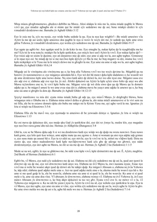 Yehowae nye nye kekeli kple nye xɔname; ame kae mavɔ̃? Yehowae nye nye agbe ƒe ŋusẽ; ame kae mavɔ̃? Psalmo 27:1
28
Mina míazu gbɔgbɔmemewo, gbedoxɔ deblibo na Mawu. Alesi alakpa le mía me la, mina míade ŋugble le Mawu
vɔvɔ̃ ŋu; eye míadze agbagba ale si míate ŋui be míalé eƒe sededewo me ɖe asi; bene míakpɔ dzidzɔ le eƒe
ʋɔnudɔdrɔ̃ dzɔdzɔewo me. Barnaba ƒe Agbalẽ Gbãtɔ 3:12
Eye le esia me la, eƒo nu nyuie, eye wòde bubu sedede la ŋu. Eya ta nya kae wògblɔ?—Be míalé amesiwo vɔ̃a
Aƒetɔ la me ɖe asi sesĩe; kple amesiwo dea ŋugble le nya si woxɔ le woƒe dzi me ƒe sedede ŋu; kple ame siwo
gblɔa Yehowa ƒe ʋɔnudɔdrɔ̃ dzɔdzɔewo, eye woléa eƒe sededewo me ɖe asi; Barnaba ƒe Agbalẽ Gbãtɔ 9:17
Eye agate ŋu agblɔ be: Anɔ agakpe sesẽ la ƒe do kɔkɔ la me. Eye emegbe la, nukae kplɔe ɖo le nyagblɔɖila ma ke
me? Eƒe tsi la wɔa nuteƒe; miakpɔ fia la kple ŋutikɔkɔe, eye miaƒe luʋɔ asrɔ̃ Aƒetɔ la vɔvɔ̃. Eye nukae kplɔe ɖo?—
Eye tɔsisi aɖe nɔ sisim le ɖusime, eye ati dzeaniwo mie ɖe edzi; eye ame si aɖu wo la, anɔ agbe tegbee. Gɔmesese
si le eŋue nye esi: be míaɖi ɖe tsi si me nuvɔ̃wo kple ɖiƒoƒo yɔ fũu la me; ke boŋ migatrɔ va dzi, miatse ku; vɔvɔ̃
kple mɔkpɔkpɔ si le Yesu me la le míaƒe dziwo me to gbɔgbɔ la me. Eye ame sia ame si aɖu wo la, anɔ agbe tegbee.
Barnaba ƒe Agbalẽ Gbãtɔ 10:6,14
Mègaɖe asi le viwòŋutsu alo viwònyɔnu ŋu o; ke boŋ afia Yehowa vɔvɔ̃ wo tso woƒe ɖevime ke. Mègabiã ŋu na
hawòvi ƒe nunɔamesiwo o; eye mèganye adzodala hã o. Eye wò dzi hã mawɔ ɖeka kple dadalawo o; ke woaxlẽ wò
ɖe ame dzɔdzɔewo kple ame tsɛwo dome. Nu siwo katã adzɔ ɖe dziwò la, àxɔ wo abe nyui ene. Mègatsɔ susu eve
alo aɖe eve o; elabena aɖe eve nye ku ƒe mɔ̃. Àbɔbɔ ɖokuiwò na Aƒetɔ la kple aƒetɔ siwo bɔbɔ ɖe anyi wu abe
Mawu teƒenɔlawo ene te, le vɔvɔ̃ kple bubu me. Mègase veve ɖe wò dɔla siwo ɖoa ŋu ɖe Mawu ŋu la dometɔ
aɖeke ŋu o; be màgavɔ̃ amesi le wo ame evea siaa dzi o; elabena meva be yeayɔ ame aɖeke le amewo ŋu o, ke boŋ
ame sia ame si gbɔgbɔ la dzra ɖo. Barnaba ƒe Agbalẽ Gbãtɔ 14:12-15
Ɣeyiɣi mamlɛawo va mía dzi: eyata mina míade bubu gã aɖe ŋu, eye míavɔ̃ Mawu ƒe dzigbɔgbɔ blewu, bene
wòaganye mía e fɔbubu me o. Elabena mina míavɔ̃ dziku si gbɔna la, alo mina míalɔ̃ amenuveve si le vivi sem na
mí fifia, ale be to esiawo dometɔ ɖeka alo bubu me nakpɔ mí le Kristo Yesu me, ayi agbe vavã la me. Ignatius ƒe
lɛta si wòŋlɔ na Efesotɔwo 3:5-6
Elabena fifia ele be mavɔ̃ wu; eye nyemaɖo to amesiwo di be yewoado dzinye o. Ignatius ƒe lɛta si wòŋlɔ na
Efesotɔwo 1:13
Ke esi meva ɖo ɖokuinye dzi, eye meɖo ŋku Gad ƒe ŋutikɔkɔe dzi, eye dzi nɔ ƒonye la, medze klo, eye megadze
nye nuvɔ̃wo ʋuʋu gɔme abe tsã ene. Hermas ƒe Alẽkplɔla (Ŋutegawo) 3:8
Gbã la, xɔe se be Mawu ɖeka aɖe li si wɔ nu dzodzrowo katã eye wòɖo wo ɖe ɖoɖo nu wozu nuwɔwɔ. Esea nuwo
katã gɔme, eye lolo ŋutɔ koe wònye, ame aɖeke mate ŋu ase egɔme o. Ame si womate ŋu atsɔ nya aɖeke aɖe gɔmee
o, eye susu mate ŋu asusui hã o. Eya ta xɔ edzi se; eye mivɔ̃e; eye le vɔvɔ̃ nɛ ta la, mitsri nu vɔ̃ɖiwo katã. Dzra nu
siawo ɖo, eye nàtsɔ nudzodzrowo katã kple nuvɔ̃ɖiwɔwɔwo katã aƒu gbe ɖe adzɔge tso gbɔwò, eye nàdo
dzɔdzɔenyenye, eye ànɔ agbe na Mawu, ne èlé se sia me ɖe asi. Hermas ƒe Agbalẽ 2 lia (Sededewo) 1:1-5
Mede se na wò, egblɔ, le nye se gbãtɔwo me, be nàlé xɔse kple vɔvɔ̃, kple dzimetɔtrɔ me ɖe asi. Ẽ, Aƒetɔ, megblɔe.
2nd Book of Hermas (Sededewo) 6:1
Egblɔ be, vɔ̃ Mawu, eye nalé eƒe sededewo me ɖe asi. Elabena ne èlé eƒe sededewo me ɖe asi la, ŋusẽ anɔ ŋuwò le
dɔwɔwɔ ɖe sia ɖe me, eye wò dɔwɔwɔwo katã anyo wu. Elabena ne èvɔ̃ Mawu la, àwɔ nusianu nyuie. Esiae nye
vɔvɔ̃ ma si wòle be woatsɔ akpɔ ŋusẽ ɖe dziwò ale be nàkpɔ ɖeɖe. Ke mègavɔ̃ Abosam o, elabena ne èvɔ̃a Yehowa
la, àɖu edzi; elabena ŋusẽ aɖeke mele eme o. Azɔ ne ŋusẽ aɖeke mele eme o la, ekema mele be woavɔ̃ eya hã o. Ke
ame si me ŋusẽ geɖe le la, ele be woavɔ̃e, elabena ame sia ame si si ŋusẽ le la, ele be woavɔ̃e. Ke ame si si ŋusẽ
mele o la, ame sia ame doa vloe. Vɔ̃ abosam ƒe dɔwɔwɔwo, elabena wonye vɔ̃. Elabena ne èvɔ̃ Yehowa la, àvɔ̃ eye
màwɔ Abosam ƒe dɔwɔwɔwo o, ke boŋ àkpɔ ɖokuiwò ta tso wo gbɔ. Eyata vɔvɔ̃ eve li; ne mèwɔ vɔ̃ o la, vɔ̃
Yehowa eye mègawɔe o. Ke ne èdi be yeawɔ nyui la, Aƒetɔ la vɔvɔ̃ nu sẽ, eye wòlolo eye ŋutikɔkɔe le eŋu. Eya ta
vɔ̃ Mawu, eye ànɔ agbe, eye ame sia ame si vɔ̃nɛ, eye wòléa eƒe sededewo me ɖe asi la, woƒe agbe le Aƒetɔ la gbɔ.
Ke ame siwo meléa wo me ɖe asi o la, agbe hã mele wo me o. Hermas ƒe Agbalẽ 2 lia (Sededewo) 7:1-6
 