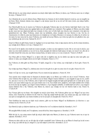 Yehowae nye nye kekeli kple nye xɔname; ame kae mavɔ̃? Yehowae nye nye agbe ƒe ŋusẽ; ame kae mavɔ̃? Psalmo 27:1
5
Milé dzi ɖe ƒo, eye mina míaƒo ŋutsuwo na míaƒe dukɔ kple mía Mawu ƒe duwo, eye Yehowa nawɔ nu si wòkpɔ
be enyo. 2 Samuel 10:12
Azɔ Absalom de se na eƒe dɔlawo bena: Mide dzesii ne Amnon ƒe dzi le dzidzɔ kpɔm le wein ta, eye ne megblɔ na
mi bena: Miƒo Amnon; ekema wui, mègavɔ̃ o, ɖe menye nyee de se na wò oa? dzi nenɔ ƒowò, eye nànye kalẽtɔ.
2 Samuel 13:28
Eye Dawid gblɔ ha sia ƒe nyawo na Yehowa le gbesigbe Yehowa ɖee tso eƒe futɔwo katã kple Saul si me: Eye
wògblɔ bena: Yehowa enye nye agakpe kple nye mɔ̃ sesẽ kple nye xɔnametɔ; Nye agakpe ƒe Mawu; eya dzie maɖo
ŋu ɖo: eyae nye nye akpoxɔnu kple nye xɔname ƒe dzo, nye xɔ kɔkɔ kple nye sitsoƒe, nye xɔnametɔ; wòe ɖem tso
ŋutasẽnuwɔwɔ me. Mayɔ Yehowa, amesi dze na kafukafu, aleae woaɖem tso nye futɔwo si me. Esi ku ƒe
ƒutsotsoewo ƒo xlãm la, ame mavɔ̃mawuwo ƒe tsiɖɔɖɔ na vɔvɔ̃ ɖom; Dzomavɔ ƒe nuxaxa ƒo xlãm; ku ƒe mɔ̃wo xe
mɔ nam; Le nye xaxa me la, meyɔ Yehowa, eye medo ɣli na nye Mawu, eye wòse nye gbe tso eƒe gbedoxɔ me, eye
nye ɣlidodo ge ɖe eƒe to me. Samuel II, 22:1-7
Israel ƒe Mawu la gblɔ bena: Israel ƒe Agakpe la ƒo nu nam bena: Ame si ɖua amewo dzi la, ele be wòanɔ dzɔdzɔe,
eye wòaɖu dzi le Mawu vɔvɔ̃ me. 2 Samuel 23:3
Ne woavɔ̃ wò le ŋkeke siwo katã me woanɔ anyigba, si nètsɔ na mía tɔgbuiwo la dzi. Ðo to wò nɔƒe le dziƒo, eye
nàwɔ nu siwo katã amedzro yɔ na wò la nu, bena anyigba dzi dukɔwo katã nanya wò ŋkɔ, ne woavɔ̃ wò, abe ale si
wò dukɔ Israel hã wɔna ene; eye bena woanya bena, wò ŋkɔe wotsɔ yɔ xɔ sia si metu la.” Fiawo I, 8:40,43
Eye Eliya gblɔ nɛ bena: Mègavɔ̃ o; yi ɖawɔ abe ale si nègblɔe ene, ke tsɔ abolo sue aɖe tso eme nam gbã, eye
nàtsɔe vɛ nam, eye emegbe nàwɔe na wò kple viwòŋutsu. Fiawo I, 17:3
Eye Yehowa ƒe dɔla gblɔ na Eliya bena: Yi kplii, megavɔ̃e o. Eye wòtso, eye wòɖi kplii yi fia la gbɔ. Fiawo II,
1:15
Eye wòɖo eŋu bena: Migavɔ̃ o, elabena ame siwo le mía gbɔ la sɔ gbɔ wu ame siwo le wo gbɔ. Fiawo II, 6:16
Gake vɔvɔ̃ ɖo wo vevie, eye wogblɔ bena: Fia eve metsi tre ɖe eŋkume o. Fiawo II, 10:4
Tete nunɔla siwo wokplɔ dzoe le Samaria la dometɔ ɖeka va nɔ Betel, eye wòfia wo ale si woavɔ̃ Yehowa. Ame
siwo Yehowa bla nu kpli wo, eye wòde se na wo bena: Migavɔ̃ mawu bubuwo o, eye migade ta agu na wo, asubɔ
wo, alo asa vɔ na wo o: Ke Yehowa, ame si kplɔ mi tso Egipte-nyigba dzi kple ŋusẽ gã kple alɔ si wodo ɖa la, eyae
miavɔ̃, eye eyae mide ta agu na, eye eyae miatsɔ asa vɔ nɛ. Eye mialé sewo, ɖoɖowo, sewo kple sedede siwo wòŋlɔ
na mi la me ɖe asi tegbee; eye migavɔ̃ mawu bubuwo o. Eye migaŋlɔ nubabla, si mebla kpli mi la be o; eye migavɔ̃
mawu bubuwo hã o. Ke Yehowa, mia Mawu la, miavɔ̃; eye wòaɖe wò tso wò futɔwo katã si me. Fiawo II,
17:28,35-39
Eye Yesaya gblɔ na wo bena: Ale miagblɔ na miaƒe aƒetɔ bena: Ale Yehowa gblɔe nye esi: Migavɔ̃ na nya siwo
miese, siwo Asiria-fia ƒe dɔlawo tsɔ do vlom la o. Kpɔ ɖa, maɖo bɔmb ɖe edzi, eye wòase nya aɖe, eye wòatrɔ ayi
eya ŋutɔ ƒe anyigba dzi; eye mana wòadze yi nu le eya ŋutɔ ƒe anyigba dzi. Fiawo II, 19:6-7
Tete Gedaliya ka atam na wo kple woƒe amewo, gblɔ na wo bena: Migavɔ̃ na Kaldeatɔwo ƒe kluviwo o. eye
wòanyo na mi. Fiawo II, 25:24
Eye Dawid ƒe ŋkɔ yɔ dukɔwo katã me; eye Yehowa he vɔvɔ̃ va dukɔwo katã dzi. Kronika I, 14:17
Mi anyigba blibo la katã, mivɔ̃ le eŋkume, xexea hã ali ke, bene magaʋuʋu o. Kronika I, 16:30
Milé dzi ɖe ƒo, eye mina míawɔ kalẽ ɖe míaƒe dukɔ kple mía Mawu ƒe duwo ta, eye Yehowa nawɔ nu si nyo le
eŋkume. Kronika I, 19:13
Ekema nu adze edzi na wò, ne èlé ŋku ɖe se kple ʋɔnudɔdrɔ̃ siwo Yehowa de se na Mose le Israel ŋu la dzi wɔwɔ
me: sẽ ŋu, eye nàlé dzi ɖe ƒo; mègavɔ̃ o, eye dzi naɖe le ƒowò hã o. Kronika I, 22:13
 
