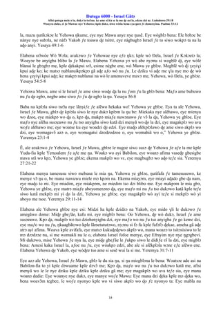 Ŋutega 6000 - Israel Gãtɔ
Afisi ŋutega mele o la, dukɔ la tsrɔ̃na. ke ame si léa se la me ɖe asi la, edzɔa dzi nɛ. Lododowo 29:18
Woayra dukɔ, si ƒe Mawue nye Yehowa; kple dukɔ, siwo wòtia hena eya ŋutɔ ƒe domenyinu. Psalmo 33:12
14
la, mazu ŋutikɔkɔe le Yehowa ŋkume, eye nye Mawu anye nye ŋusẽ. Eye wògblɔ bena: Ele bɔbɔe be
nànye nye subɔla, ne nàfɔ Yakob ƒe toawo ɖe tsitre, eye nàgbugbɔ Israel ƒe to siwo wokpɔ ta na la
aɖo anyi. Yesaya 49:1-6
Elabena srɔ̃wòe Wò Wɔla; aʋakɔwo ƒe Yehowae nye eƒe ŋkɔ; kple wò Ðela, Israel ƒe Kɔkɔetɔ la;
Woayɔe be anyigba blibo la ƒe Mawu. Elabena Yehowa yɔ wò abe nyɔnu si wogblẽ ɖi, eye wòlé
blanui le gbɔgbɔ me, kple ɖekakpui srɔ̃, esime nègbe ene, wò Mawu ye gblɔe. Megblẽ wò ɖi ɣeyiɣi
kpui aɖe ko; ke matsɔ nublanuikpɔkpɔ gã aɖe aƒo wò nu ƒu. Le dziku vi aɖe me ɣla nye mo ɖe wò
hena ɣeyiɣi kpui aɖe; ke makpɔ nublanui na wò le amenuveve mavɔ me, Yehowa, wò Ðela, ye gblɔe.
Yesaya 54:5-8
Yehowa Mawu, ame si le Israel ƒe ame siwo woɖe ɖa la nu ƒom ƒu la gblɔ bena: Maƒo ame bubuwo
nu ƒu ɖe egbɔ, negbe ame siwo ƒo ƒu ɖe egbɔ la ŋu. Yesaya 56:8
Baba na kplɔla siwo tsrɔ̃a nye lãnyiƒe ƒe alẽwo hekaka wo! Yehowa ye gblɔe. Eya ta ale Yehowa,
Israel ƒe Mawu, gblɔ ɖe kplɔla siwo le nye dukɔ kplɔm la ŋu be: Miekaka nye alẽhawo, eye mienya
wo dzoe, eye miekpɔ wo ɖa o, kpɔ ɖa, makpɔ miaƒe nuwɔnawo ƒe vɔ̃ la ɖa, Yehowa ye gblɔe. Eye
maƒo nye alẽha susɔeawo nu ƒu tso anyigba siwo katã dzi menyã wo ɖo la dzi, eye magakplɔ wo ava
woƒe alẽhawo me; eye woatse ku eye woadzi ɖe edzi. Eye maɖo alẽkplɔlawo ɖe ame siwo akplɔ wo
dzi, eye womagavɔ̃ azɔ o, eye womagatsi dzodzodzoe o, eye womahiã wo o,” Yehowa ye gblɔe.
Yeremya 23:1-4
Ẽ, ale aʋakɔwo ƒe Yehowa, Israel ƒe Mawu, gblɔe le nugoe siwo susɔ ɖe Yehowa ƒe aƒe la me kple
Yuda-fia kple Yerusalem ƒe aƒe me ŋu. Woakɔ wo ayi Babilon, eye woanɔ afima vaseɖe gbesigbe
mava srã wo kpɔ, Yehowa ye gblɔe; ekema makplɔ wo vɛ, eye magbugbɔ wo aɖo teƒe sia. Yeremya
27:21-22
Elabena menya tamesusu siwo mebuna le mia ŋu, Yehowa ye gblɔe, ŋutifafa ƒe tamesusuwo, ke
menye vɔ̃ ŋu o, be mana nuwuwu miele mɔ kpɔm na. Ekema miayɔm, eye miayi aɖado gbe ɖa nam,
eye maɖo to mi. Eye miadim, eye miakpɔm, ne miedim tso dzi blibo me. Eye makpɔm le mia gbɔ,
Yehowa ye gblɔe, eye matrɔ miaƒe aboyomenɔnɔ ɖa, eye maƒo mi nu ƒu tso dukɔwo katã kple teƒe
siwo katã mekplɔ mi yi ɖo la dzi, Yehowa ye gblɔe. eye magakplɔ wò ayi teƒe si mekplɔ wò yi
aboyo me tsoe. Yeremya 29:11-14
Elabena ale Yehowa gblɔe nye esi: Midzi ha kple dzidzɔ na Yakob, eye mido ɣli le dukɔwo ƒe
amegãwo dome: Miɖe gbeƒãe, kafu mi, eye migblɔ bena: Oo Yehowa, ɖe wò dukɔ, Israel ƒe ame
susɔeawo. Kpɔ ɖa, makplɔ wo tso dziehenyigba dzi, eye maƒo wo nu ƒu tso anyigba ƒe go kemɛ dzi,
eye maƒo wo nu ƒu, ŋkuagbãtɔwo kple lãmetututɔwo, nyɔnu si fɔ fu kple fufɔfɔ ɖekae, ameha gã aɖe
atrɔ ayi afima. Woava kple avifafa, eye matsɔ kukuɖeɖewo akplɔ wo, mana woazɔ to tsitɔsisiwo to le
mɔ dzɔdzɔe nu, si me womakli nu le o, elabena Israel fofoe menye, eye Efrayim nye nye ŋgɔgbevi.
Mi dukɔwo, mise Yehowa ƒe nya la, eye miɖe gbeƒãe le ƒukpo siwo le didiƒe ʋĩ la dzi, eye migblɔ
bena: Amesi kaka Israel la, aƒoe nu ƒu, eye wòakpɔ edzi, abe ale si alẽkplɔla wɔnɛ eƒe alẽwo ene.
Elabena Yehowa ɖe Yakob, eye wòɖee tso ame si sesẽ wui la si me. Yeremya 31:7-11
Eye azɔ ale Yehowa, Israel ƒe Mawu, gblɔ le du sia ŋu, si ŋu miegblɔna le bena: Woatsɔe ade asi na
Babilon-fia to yi kple dɔwuame kple dɔvɔ̃ me; Kpɔ ɖa, maƒo wo nu ƒu tso dukɔwo katã me, afisi
menyã wo le le nye dziku kple dziku kple dziku gã me; eye magakplɔ wo ava teƒe sia, eye mana
woanɔ dedie: Eye woanye nye dukɔ, eye manye woƒe Mawu: Eye mana dzi ɖeka kple mɔ ɖeka wo,
bena woavɔ̃m tegbee, le woƒe nyonyo kple wo vi siwo akplɔ wo ɖo ƒe nyonyo ta: Eye mabla nu
 