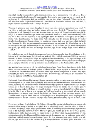 Ŋutega 6000 - Israel Gãtɔ
Afisi ŋutega mele o la, dukɔ la tsrɔ̃na. ke ame si léa se la me ɖe asi la, edzɔa dzi nɛ. Lododowo 29:18
Woayra dukɔ, si ƒe Mawue nye Yehowa; kple dukɔ, siwo wòtia hena eya ŋutɔ ƒe domenyinu. Psalmo 33:12
15
mavɔ kpli wo, be nyematrɔ le wo gbɔ, be mawɔ nyui na wo o; ke matsɔ nye vɔvɔ̃ ade woƒe dziwo
me, bena woagadzo le gbɔnye o. Ẽ, makpɔ dzidzɔ ɖe wo ŋu be mawɔ nyui na wo, eye maƒã wo ɖe
anyigba sia dzi kakaɖedzitɔe kple nye dzi blibo kple nye luʋɔ blibo. Elabena ale Yehowa gblɔe nye
esi: Abe ale si mehe vɔ̃ gã siawo katã va dukɔ sia dzi ene la, nenema ke mahe nu nyui siwo katã ƒe
ŋugbe medo na wo la ava wo dzi. Yeremya 32:36-42
Yehowa ƒe gbe gava nam bena: Amegbetɔvi, nɔviwòwo, nɔviwòwo, wò ƒometɔwo kple Israel ƒe
aƒe blibo la katã, ame siwo Yerusalem nɔlawo gblɔ na bena: Te ɖa le Yehowa gbɔ, eye wotsɔ
anyigba sia na mí. Eya ta gblɔ bena: Ale Yehowa Mawu gblɔe nye esi; Togbɔ be metsɔ wo ƒu gbe ɖe
didiƒe ʋĩ le trɔ̃subɔlawo dome, eye mekaka wo ɖe dukɔwo dome hã la, manɔ na wo abe kɔkɔeƒe sue
aɖe ene le dukɔ siwo me woava ɖo la dzi. Eya ta gblɔ bena: Ale Yehowa Mawu gblɔe nye esi; Maƒo
mi nu ƒu tso dukɔ la dome, eye maƒo mi nu ƒu tso anyigba siwo dzi miekaka ɖo la dzi, eye matsɔ
Israel-nyigba la ana mi. Woava afi ma, eye woaɖe ŋunyɔnuwo katã kple ŋunyɔnuwo katã ɖa le afi
ma. Eye mana dzi ɖeka wo, eye matsɔ gbɔgbɔ yeye ade mia me; eye maɖe dzi si le abe kpe ene la ɖa
le woƒe ŋutilã me, eye mana ŋutilã ƒe dzi wo, ne woazɔ le nye ɖoɖowo nu, eye woalé nye ɖoɖowo
me ɖe asi, eye woawɔ wo dzi, eye woanye nye dukɔ, eye nye hã manye woƒe Mawu. Xezekiel
11:14-20
Eye makplɔ mi ado goe le dukɔ la dome, eye maƒo mi nu ƒu tso anyigba siwo dzi miekaka ɖo la dzi,
kple asi sesẽ kple alɔ si wodo ɖa, kple dziku si wokɔ ɖi. Maxɔ mi kple miaƒe ʋeʋẽ lilili, ne meɖe mi
tso dukɔ la dome, eye maƒo mi nu ƒu tso anyigba siwo dzi miekaka ɖo la dzi; eye makɔ nye ŋu le
mia me le trɔ̃subɔlawo ŋkume. Eye miadze sii be nyee nye Yehowa, ne makplɔ mi va Israel-nyigba
dzi, le anyigba, si ta mekɔ nye asi ɖo be matsɔe ana mia tɔgbuiwo la dzi. Xezekiel 20:34,41-42
Ale Yehowa Mawu gblɔe nye esi: Ne meƒo Israel ƒe aƒe la nu ƒu tso dukɔ, siwo dome wokaka ɖo la
dome, eye wokɔ wo ŋu le dukɔwo ŋkume la, ekema woanɔ woƒe anyigba, si metsɔ na nye dɔla
Yakob la dzi. Woanɔ eme dedie, eye woatu xɔwo, eye woade weingblewo; ẽ, woanɔ anyi kple
kakaɖedzi, ne mewɔ ʋɔnudɔdrɔ̃wo ɖe amesiwo katã doa vlo wo ƒo xlã wo la dzi; eye woadze sii be
nyee nye Yehowa woƒe Mawu. Xezekiel 28:25-26
Elabena ale Aƒetɔ Mawu gblɔe nye esi: Kpɔ ɖa, nye ŋutɔ, madzro nye alẽwo me, eye madi wo. Abe
ale si alẽkplɔla le eƒe alẽwo dim le gbesigbe wòle eƒe alẽ siwo kaka dome ene; nenemae madi nye
alẽwo, eye maɖe wo tso teƒe siwo katã wokaka le le alilikpo kple viviti ƒe ŋkeke la me. Eye makplɔ
wo ado goe le dukɔ la dome, maƒo wo nu ƒu tso anyigbawo dzi, eye makplɔ wo ava woawo ŋutɔ ƒe
anyigba dzi, eye maɖu wo le Israel-towo dzi le tɔsisiwo to kple anyigba la ƒe teƒe siwo katã amewo
le la dzi. Manyi wo le lãnyiƒe nyui me, eye woƒe alẽ anɔ Israel ƒe to kɔkɔwo dzi, afi ma woamlɔ
lãha nyui me, eye woaɖu Israel towo le lãnyi dami me. Manyi nye alẽwo, eye mana woamlɔ anyi,
Yehowa Mawu ye gblɔe. Madi nu si bu, eye magbugbɔ nu si wonyã la agbɔe, mabla nu gbagbã, eye
mado ŋusẽ ame si dze dɔ, ke matsrɔ̃ ami kple ame sesẽwo; Matsɔ ʋɔnudɔdrɔ̃ aɖu wo. Ezekiel 34:11-
16
Eya ta gblɔ na Israel ƒe aƒe la bena: Ale Yehowa Mawu gblɔe nye esi; Oo Israel ƒe aƒe, menye mia
tae mele esia wɔm ɖo o, ke boŋ le nye ŋkɔ kɔkɔe, si miegblẽ ɖi le dukɔ siwo me mieyi la dome ta.
Eye makɔ nye ŋkɔ gã, si ŋu woƒo ɖii le dukɔwo dome, si mieƒo ɖi le wo dome la ŋu; eye dukɔwo
adze sii be, nyee nye Yehowa, Yehowa Mawu ye gblɔe, ne wokɔm ŋu le mia me le woƒe ŋkume.
Elabena maxɔ mi tso dukɔwo dome, eye maƒo mi nu ƒu tso dukɔwo katã me, eye makplɔ mi ayi mia
ŋutɔ miaƒe anyigba dzi. Ekema mahlẽ tsi dzadzɛ ɖe mia dzi, eye mia ŋu, eye makɔ mia ŋu tso miaƒe
ɖiƒoƒowo katã kple miaƒe legbawo katã me. Matsɔ dzi yeye hã ana mi, eye matsɔ gbɔgbɔ yeye ade
mia me, eye maɖe dzi si le abe kpe ene la ɖa le miaƒe ŋutilã me, eye mana ŋutilã ƒe dzi mi. Eye
 