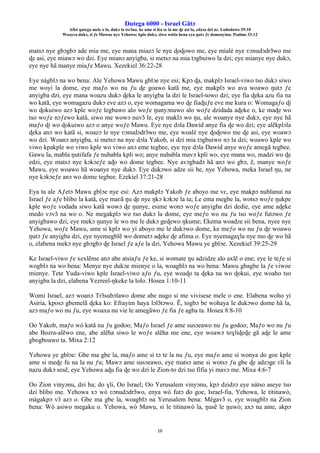 Ŋutega 6000 - Israel Gãtɔ
Afisi ŋutega mele o la, dukɔ la tsrɔ̃na. ke ame si léa se la me ɖe asi la, edzɔa dzi nɛ. Lododowo 29:18
Woayra dukɔ, si ƒe Mawue nye Yehowa; kple dukɔ, siwo wòtia hena eya ŋutɔ ƒe domenyinu. Psalmo 33:12
16
matsɔ nye gbɔgbɔ ade mia me, eye mana miazɔ le nye ɖoɖowo me, eye mialé nye ʋɔnudɔdrɔ̃wo me
ɖe asi, eye miawɔ wo dzi. Eye mianɔ anyigba, si metsɔ na mia tɔgbuiwo la dzi; eye mianye nye dukɔ,
eye nye hã manye miaƒe Mawu. Xezekiel 36:22-28
Eye nàgblɔ na wo bena: Ale Yehowa Mawu gblɔe nye esi; Kpɔ ɖa, makplɔ Israel-viwo tso dukɔ siwo
me woyi la dome, eye maƒo wo nu ƒu ɖe goawo katã me, eye makplɔ wo ava woawo ŋutɔ ƒe
anyigba dzi, eye mana woazu dukɔ ɖeka le anyigba la dzi le Israel-towo dzi; eye fia ɖeka azu fia na
wo katã, eye womagazu dukɔ eve azɔ o, eye womagama wo ɖe fiaɖuƒe eve me kura o: Womagaƒo ɖi
wo ɖokuiwo azɔ kple woƒe legbawo alo woƒe ŋunyɔnuwo alo woƒe dzidada aɖeke o, ke maɖe wo
tso woƒe nɔƒewo katã, siwo me wowɔ nuvɔ̃ le, eye maklɔ wo ŋu, ale woanye nye dukɔ, eye nye hã
maƒo ɖi wo ɖokuiwo azɔ o anye woƒe Mawu. Eye nye dɔla Dawid anye fia ɖe wo dzi; eye alẽkplɔla
ɖeka anɔ wo katã si, woazɔ le nye ʋɔnudɔdrɔ̃wo me, eye woalé nye ɖoɖowo me ɖe asi, eye woawɔ
wo dzi. Woanɔ anyigba, si metsɔ na nye dɔla Yakob, si dzi mia tɔgbuiwo nɔ la dzi; woawo kple wo
viwo kpakple wo viwo kple wo viwo anɔ eme tegbee, eye nye dɔla Dawid anye woƒe amegã tegbee.
Gawu la, mabla ŋutifafa ƒe nubabla kpli wo; anye nubabla mavɔ kpli wo, eye mana wo, madzi wo ɖe
edzi, eye matsɔ nye kɔkɔeƒe aɖo wo dome tegbee. Nye avɔgbadɔ hã anɔ wo gbɔ, ẽ, manye woƒe
Mawu, eye woawo hã woanye nye dukɔ. Eye dukɔwo adze sii be, nye Yehowa, meka Israel ŋu, ne
nye kɔkɔeƒe anɔ wo dome tegbee. Ezekiel 37:21-28
Eya ta ale Aƒetɔ Mawu gblɔe nye esi: Azɔ makplɔ Yakob ƒe aboyo me vɛ, eye makpɔ nublanui na
Israel ƒe aƒe blibo la katã, eye maʋã ŋu ɖe nye ŋkɔ kɔkɔe la ta; Le ema megbe la, wotsɔ woƒe ŋukpe
kple woƒe vodada siwo katã wowɔ ɖe ŋunye, esime wonɔ woƒe anyigba dzi dedie, eye ame aɖeke
medo vɔvɔ̃ na wo o. Ne megakplɔ wo tso dukɔ la dome, eye meƒo wo nu ƒu tso woƒe futɔwo ƒe
anyigbawo dzi, eye mekɔ ŋunye le wo me le dukɔ geɖewo ŋkume; Ekema woadze sii bena, nyee nye
Yehowa, woƒe Mawu, ame si kplɔ wo yi aboyo me le dukɔwo dome, ke meƒo wo nu ƒu ɖe woawo
ŋutɔ ƒe anyigba dzi, eye nyemegblẽ wo dometɔ aɖeke ɖe afima o. Eye nyemagaɣla nye mo ɖe wo hã
o, elabena mekɔ nye gbɔgbɔ ɖe Israel ƒe aƒe la dzi, Yehowa Mawu ye gblɔe. Xezekiel 39:25-29
Ke Israel-viwo ƒe xexlẽme anɔ abe atsiaƒu ƒe ke, si womate ŋu adzidze alo axlẽ o ene; eye le teƒe si
wogblɔ na wo bena: Menye nye dukɔe mienye o la, woagblɔ na wo bena: Mawu gbagbe la ƒe viwoe
mienye. Tete Yuda-viwo kple Israel-viwo aƒo ƒu, eye woaɖo ta ɖeka na wo ɖokui, eye woaho tso
anyigba la dzi, elabena Yezreel-ŋkeke la lolo. Hosea 1:10-11
Womi Israel, azɔ woanɔ Trɔ̃subɔlawo dome abe nugo si me vivisese mele o ene. Elabena woho yi
Asiria, kposɔ gbemelã ɖeka ko: Efrayim haya lɔlɔ̃tɔwo. Ẽ, togbɔ be wohaya le dukɔwo dome hã la,
azɔ maƒo wo nu ƒu, eye woaxa nu vie le amegãwo ƒe fia ƒe agba ta. Hosea 8:8-10
Oo Yakob, maƒo wò katã nu ƒu godoo; Maƒo Israel ƒe ame susɔeawo nu ƒu godoo; Maƒo wo nu ƒu
abe Bozra-alẽwo ene, abe alẽha siwo le woƒe alẽha me ene, eye woawɔ toɣliɖeɖe gã aɖe le ame
gbogboawo ta. Mixa 2:12
Yehowa ye gblɔe: Gbe ma gbe la, maƒo ame si tɔ te la nu ƒu, eye maƒo ame si wonya do goe kple
ame si meɖe fu na la nu ƒu; Mawɔ ame susɔeawo, eye matsɔ ame si wotsɔ ƒu gbe ɖe adzɔge ʋĩi la
nazu dukɔ sesẽ, eye Yehowa aɖu fia ɖe wo dzi le Zion-to dzi tso fifia yi mavɔ me. Mixa 4:6-7
Oo Zion vinyɔnu, dzi ha; do ɣli, Oo Israel; Oo Yerusalem vinyɔnu, kpɔ dzidzɔ eye nàtso aseye tso
dzi blibo me. Yehowa xɔ wò ʋɔnudɔdrɔ̃wo, enya wò futɔ do goe, Israel-fia, Yehowa, le titinawò,
màgakpɔ vɔ̃ azɔ o. Gbe ma gbe la, woagblɔ na Yerusalem bena: Mègavɔ̃ o, eye woagblɔ na Zion
bena: Wò asiwo megaku o. Yehowa, wò Mawu, si le titinawò la, ŋusẽ le ŋuwò; axɔ na ame, akpɔ
 