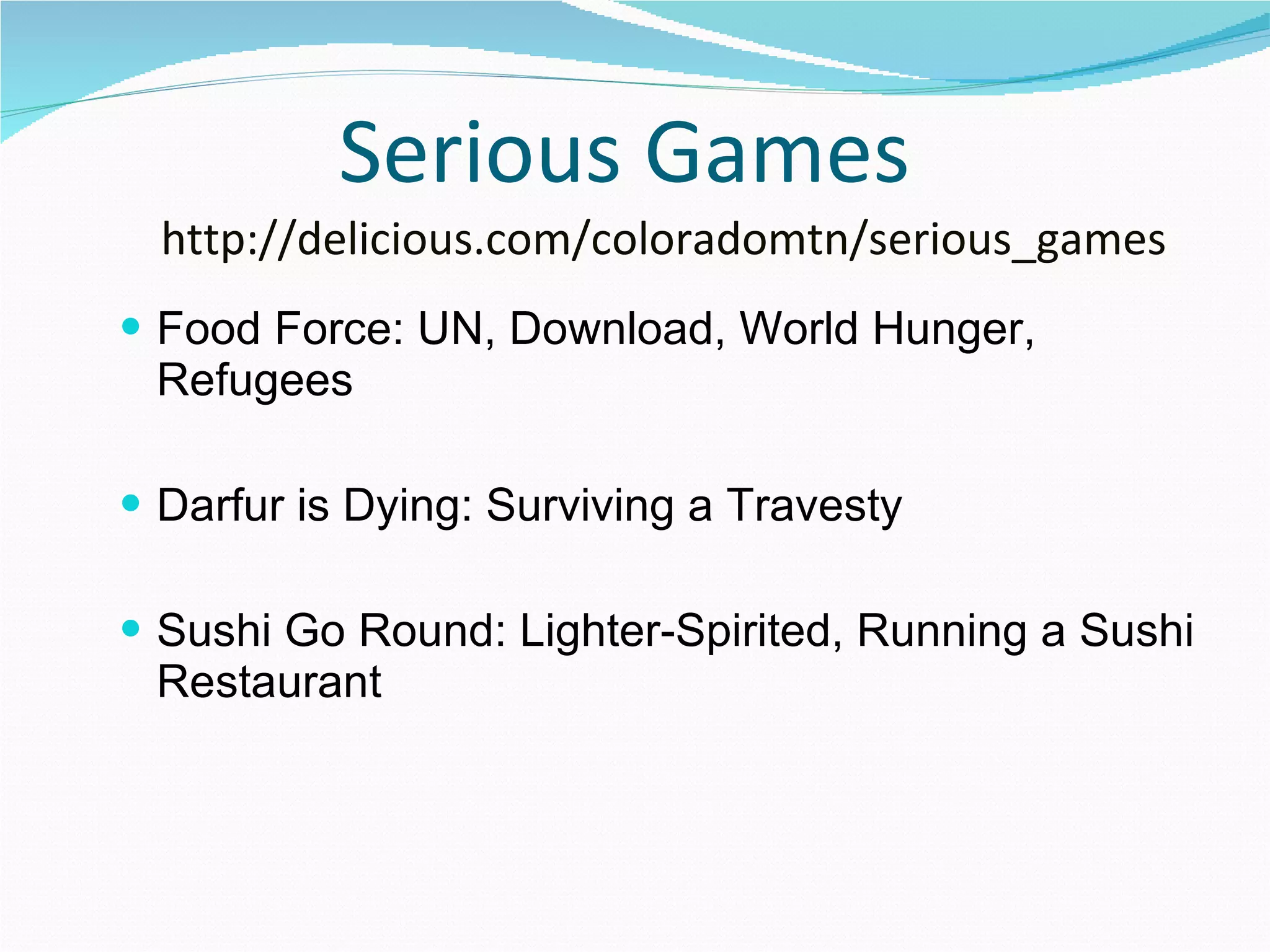 Serious Games   http://delicious.com/coloradomtn/serious_games Food Force: UN, Download, World Hunger, Refugees Darfur is Dying: Surviving a Travesty Sushi Go Round: Lighter-Spirited, Running a Sushi Restaurant  