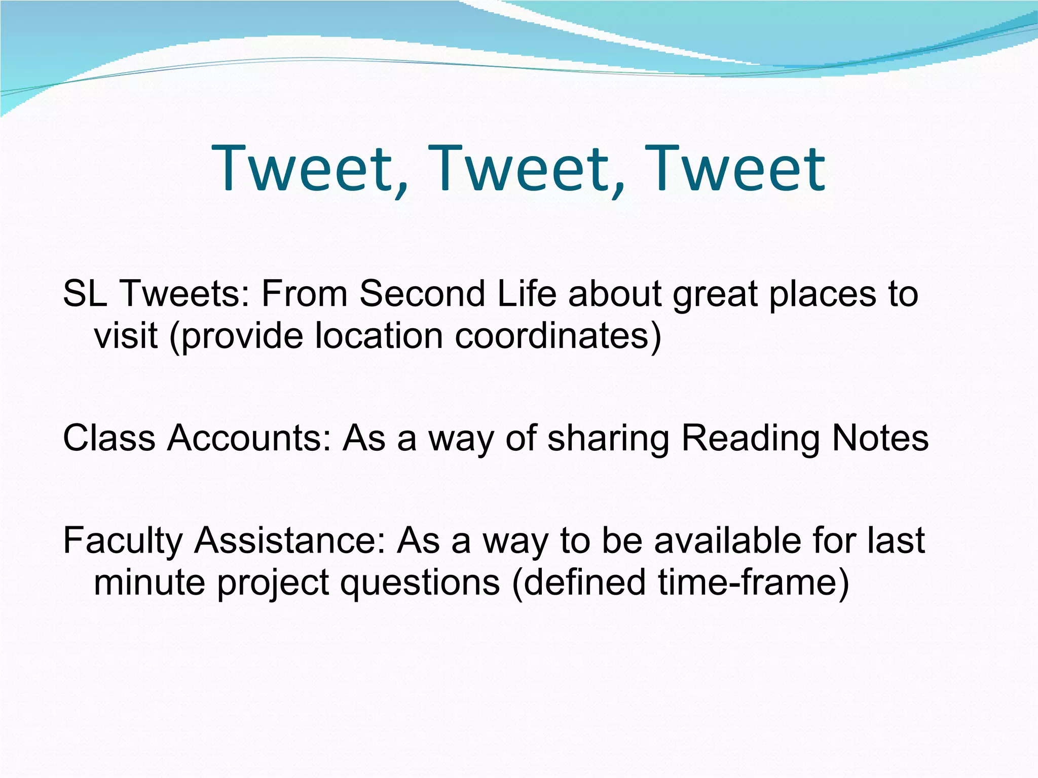Tweet, Tweet, Tweet SL Tweets: From Second Life about great places to visit (provide location coordinates) Class Accounts: As a way of sharing Reading Notes Faculty Assistance: As a way to be available for last minute project questions (defined time-frame) 